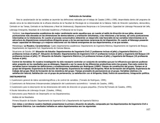 Definición de Variables
       Para la caracterización de las variables se asumirán las definiciones realizadas por el trabajo de Casales (1996 y 1999), desarrollados dentro del programa de
estudio cerca de los determinantes de la eficacia directiva de la Facultad de Psicología de la Universidad de la Habana: Estilo de Dirección (autoritario, democrático,
Centrado en las Tareas, Centrado en las Relaciones y Nivel de Intolerancia); Disposiciones Reciprocas a la Comunicación; Capacidad de Liderazgo Psicosocial del Jefe;
Liderazgo Emergente, Resultado de la Actividad Académica y Profesional de los Grupos.
   Hipótesis: Los departamentos académicos de mejor rendimiento serán aquellos que, en cuanto al estilo de dirección de sus jefes, alcancen
   puntuaciones más elevadas en las dimensiones de democratismo y orientación simultanea, a las relaciones y las tareas, así como puntuaciones
   intermedias en la intolerancia. En cuanto al proceso comunicativo obtendrán un desarrollo más favorable de las variables intervinientes en la
   estructura de disposiciones comunicativas dirigente-grupo y de las percepciones reciprocas de tal disposición. En cuanto al liderazgo poseerán
   mayor capacidad de liderazgo y/o mejores relaciones con los lideres emergentes de sus departamentos, si es que existen.
   Metodologia: La Muestra. Características: Cuatro departamentos académicos: Departamento de Ingeniería Eléctrica; Departamento de Ingeniería del Bosque;
   Departamento de Ingeniería Civil; Departamento de Ciencias Básicas.
   Situaciones de Estudio: 1ª. Situación de Estudio: Departamentos de Ingeniería Civil (7 profesores incluso el jefe) y Ingeniería Eléctrica (14
   profesores incluso el jefe);2ª. Situación de Estudio: Departamentos de Ingeniería Civil (7 profesores incluso el jefe) y Ingeniería del Bosque (10
   profesores incluso el jefe); 3ª. Situación de Estudio: Ingeniería Eléctrica (14 profesores incluso el jefe) y Ingeniería del Bosque (10 profesores
   incluso el jefe).
   Control de Variables: En nuestra investigación ha sido necesario controlar un conjunto de variables que por la influencia que ejercen pudieran
   estar presente en los resultados que se obtengan, llegando a ser la causa de las diferencias productivas entre los grupos. Para este control de
   variables fueron tomadas las definiciones y consideraciones señaladas por Rodriguez (1999): Tiempo de constitución del grupo; Tiempo en el
   grupo del dirigente; Experiencia de dirección del dirigente; Experiencia de trabajo del dirigente; Nivel de formación del dirigente; Experiencia de
   trabajo del grupo; Nivel de formación de los miembros del grupo; Tiempo promedio de permanencia en el grupo; Variables relativas a la
   satisfacción laboral; Satisfacción con el grupo de pertenencia; La satisfacción con el dirigente; Edad; Índice de ausentismo; Integración política.
INSTRUMENTOS
1. Cuestionario general de datos sociodemográficos y de control de variables. (Tomado de Rodriguez, 1999);
2. Cuestionario de Relaciones Interpersonales (adaptación del cuestionario sociométrico - tomado de Casales, 1989);
3. Cuestionario para la descripción de las dimensiones del estilo de dirección en grupos pequeños. (Forma B)(Tomado de Casales, 1999);
4. Escala Valorativa de Liderazgo Grupal. (Casales, 1996a);
5. Instrumento para Medición de Desempeño en los Departamentos.
   Análisis de los Resultados
   Primera Situación de Estudio: Departamento de Ingeniería Civil y Departamento de Ingeniería Eléctrica
   Con vistas a corroborar nuestra hipótesis presentamos la primera situación de estudio, compuesta por los departamentos de Ingeniería Civil e
   Ingeniería Eléctrica. Los resultados hallados en estos departamentos son los siguientes:
                                                                                                                                                                  107
 