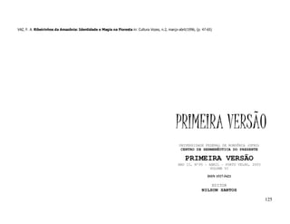 VAZ, F. A. Ribeirinhos da Amazônia: Identidade e Magia na Floresta in: Cultura Vozes, n.2, março-abril/1996, (p. 47-65)




                                                                                                PRIMEIRA VERSÃO
                                                                                                  UNIVERSIDADE FEDERAL DE RONDÔNIA (UFRO)
                                                                                                   CENTRO DE HERMENÊUTICA DO PRESENTE

                                                                                                      PRIMEIRA VERSÃO
                                                                                                  ANO II, Nº95 - ABRIL - PORTO VELHO, 2003
                                                                                                                  VOLUME VI

                                                                                                                    ISSN 1517-5421

                                                                                                                      EDITOR
                                                                                                                NILSON SANTOS

                                                                                                                                             125
 