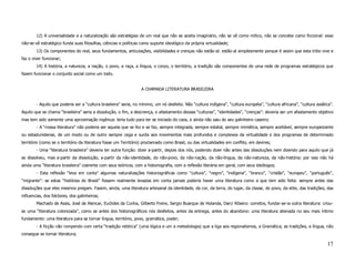 12) A universalidade e a naturalização são estratégias de um real que não se aceita imaginário, não se vê como mítico, não se concebe como ficcional: esse
não-se-vê estratégico funda suas filosofias, ciências e políticas como suporte ideológico da própria virtualidade;
        13) Os componentes do real, seus fundamentos, articulações, visibilidades e crenças não estão-aí: estão-aí simplesmente porque é assim que esta tribo vive e
faz o viver funcionar;
        14) A história, a natureza, a nação, o povo, a raça, a língua, o corpo, o território, a tradição são componentes de uma rede de programas estratégicos que
fazem funcionar o conjunto social como um todo.


                                                                  A CHAMADA LITERATURA BRASILEIRA


        - Aquilo que poderia ser a “cultura brasileira” seria, no mínimo, um nó desfeito. Não “cultura indígena”, “cultura européia”, “cultura africana”, “cultura asiática”.
Aquilo que se chama “brasileira” seria a dissolução, o fim, a descrença, o afastamento dessas “culturas”, “identidades”, “crenças”: deveria ser um afastamento objetivo
mas tem sido somente uma aproximação ingênua: teria tudo para ter se iniciado do caos, e ainda não saiu do seu galinheiro caseiro;
        - A “nossa literatura” não poderia ser aquela que se fez e se faz, sempre integrada, sempre estatal, sempre mimética, sempre aceitável, sempre europeizante
ou estadunidense, de um modo ou de outro sempre cega e surda aos movimentos mais profundos e complexos da virtualidade e dos programas de determinado
território (como se o território da literatura fosse um Território) proclamado como Brasil, ou das virtualidades em conflito, em devires;
        - Uma “literatura brasileira” deveria ter outra função: dizer a-partir, depois dos nós, podendo dizer não antes das dissoluções nem dizendo para aquilo que já
se dissolveu, mas a-partir da dissolução, a-partir da não-identidade, do não-povo, da não-nação, da não-língua, da não-natureza, da não-história: por isso não há
ainda uma “literatura brasileira” coerente com seus teóricos, com a historiografia, com a reflexão literária em geral, com seus ideólogos;
        - Esta reflexão “leva em conta” algumas naturalizações historiográficas como “cultura”, “negro”, “indígena”, “branco”, “cristão”, “europeu”, “português”,
“migrante”: se estas “histórias do Brasil” fossem realmente levadas em conta jamais poderia haver uma literatura como a que tem sido feita: sempre antes das
dissoluções que eles mesmos pregam. Fazem, ainda, uma literatura artesanal da identidade, da cor, da terra, do lugar, da classe, do povo, da elite, das tradições, das
influencias, dos folclores, dos galinheiros;
        Machado de Assis, José de Alencar, Euclides da Cunha, Gilberto Freire, Sergio Buarque de Holanda, Darci Ribeiro: corretos, fundar-se-ia outra literatura: criou-
se uma “literatura colonizada”, como se antes dos historiográficos nós desfeitos, antes da entrega, antes do abandono: uma literatura alienada no seu mais íntimo
fundamento: uma literatura para se tornar língua, território, povo, gramática, poder;
        - A ficção não rompendo com certa “tradição retórica” (uma lógica e um a metodologia) que a liga aos regionalismos, a Gramática, as tradições, a língua, não
consegue se tornar literatura;

                                                                                                                                                                         17
 