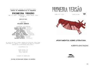 UNIVERSIDADE FEDERAL DE RONDÔNIA (UFRO)
        CENTRO DE HERMENÊUTICA DO PRESENTE

          PRIMEIRA VERSÃO
                                                              PRIMEIRA VERSÃO
                                                               ISSN 1517-5421    lathé biosa   85
    ANO II, Nº85 - FEVEREIRO - PORTO VELHO, 2003
                     VOLUME VI

                       ISSN 1517-5421

                         EDITOR
                   NILSON SANTOS

                 CONSELHO EDITORIAL
             ALBERTO LINS CALDAS - História
              ARNEIDE CEMIN - Antropologia
                 ARTUR MORETTI - Física
                CELSO FERRAREZI - Letras
             FABÍOLA LINS CALDAS - História
           JOSÉ JANUÁRIO DO AMARAL – Geografia
          MARIA CELESTE SAID MARQUES - Educação
                MARIO COZZUOL - Biologia
                 MIGUEL NENEVÉ - Letras
              VALDEMIR MIOTELLO – Filosofia

                                                                 APONTAMENTOS SOBRE LITERATURA
Os textos de até 5 laudas, tamanho de folha A4, fonte Times
New Roman 11, espaço 1.5, formatados em “Word for Windows”
           deverão ser encaminhados para e-mail:
                                                                                ALBERTO LINS CALDAS
                     nilson@unir.br

                     CAIXA POSTAL 775
                     CEP: 78.900-970
                      PORTO VELHO-RO


                  TIRAGEM 200 EXEMPLARES


        EDITORA UNIVERSIDADE FEDERAL DE RONDÔNIA




                                                                                                    23
 