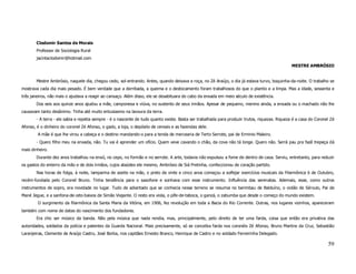 Clodomir Santos de Morais
        Professor de Sociologia Rural
        jacintaclodomir@hotmail.com
                                                                                                                                                 MESTRE AMBRÓSIO


        Mestre Ambrósio, naquele dia, chegou cedo, sol-entrando. Antes, quando deixava a roça, no Zé Araújo, o dia já estava turvo, boquinha-da-noite. O trabalho se
mostrava cada dia mais pesado. É bem verdade que a derribada, a queima e o destocamento foram trabalhosos do que o plantio e a limpa. Mas a idade, sessenta e
três janeiros, não mais o ajudava a reagir ao cansaço. Além disso, ele se desabituara do cabo da enxada em meio século de existência.
        Dos seis aos quinze anos ajudou a mãe, camponesa e viúva, no sustento de seus irmãos. Apesar de pequeno, menino ainda, a enxada ou o machado não lhe
causavam tanto desânimo. Tinha até muito entusiasmo na lavoura da terra.
        - A terra - ele sabia e repetia sempre - é o nascente de tudo quanto existe. Basta ser trabalhada para produzir trutos, riquezas. Riqueza é a casa do Coronel Zé
Afonso, é o dinheiro do coronel Zé Afonso, o gado, a loja, o depósito de cereais e as fazendas dele.
        A mãe é que lhe virou a cabeça e o destino mandando-o para a tenda de mercearia de Terto Serrote, pai de Erminio Maleiro.
        - Quero filho meu na enxada, não. Tu vai é aprender um ofício. Quem veve cavando o chão, da cova não tá longe. Quero não. Serrá pau pra fazê trepeça dá
mais dinheiro.
        Durante dez anos trabalhou na enxó, no cepo, no formão e no serrote. A arte, todavia não expulsou a fome de dentro de casa. Serviu, entretanto, para reduzir
os gastos do enterro da mão e de dois irmãos, cujos ataúdes ele mesmo, Ambrósio de Siá Pretinha, confeccionou de coração partido.
        Nas horas de folga, à noite, lamparina de azeite na mão, o preto de vinte e cinco anos começou a solfejar exercícios musicais da Filarmônica 6 de Outubro,
recém-fundada pelo Coronel Bruno. Tinha tendência para o saxofone e sonhava com esse instrumento. Influência das serenatas. Ademais, esse, como outros
instrumentos de sopro, era novidade no lugar. Tudo de adiantado que se conhecia nesse terreno se resumia no berimbau de Balduíno, o violão de Sérvulo, Pai de
Mané Jegue, e a sanfona-de-oito-baixos de Simão Viajante. O resto era viola, o pífe-de-taboca, o ganzá, o zabumba que desde o começo do mundo existem.
        O surgimento da filarmônica da Santa Maria da Vitória, em 1906, fez revolução em toda a Bacia do Rio Corrente. Outras, nos lugares vizinhos, apareceram
também com nome de datas do nascimento dos fundadores.
        Era chic ser músico da banda. Não pela música que nada rendia, mas, principalmente, pelo direito de ter uma farda, coisa que então era privativa das
autoridades, soldados da polícia e patentes da Guarda Nacional. Mais precisamente, só se concebia farda nos coronéis Zé Afonso, Bruno Martins da Cruz, Sebastião
Laranjeiras, Clemente de Araújo Castro, José Borba, nos capitães Ernesto Branco, Henrique de Castro e no soldado Ferreirinha Delegado.

                                                                                                                                                                    59
 