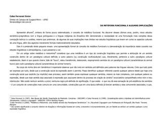 Celso Ferrarezi Júnior
Diretor do Campus de Guajará-Mirim – UFRO
ferrarezi@gm-net.com.br
                                                                                                                    DA METÁFORA FUNCIONAL E ALGUMAS IMPLICAÇÕES


        Apresentei alhures1, embora de forma pouco sistematizada, o conceito de metáfora funcional. No decorrer desses últimos anos, porém, meus estudos
semântico-pragmáticos com a língua portuguesa e a línguas indígenas da Amazônia têm demonstrado a necessidade de uma formulação mais completa dessa
concepção teórica e a análise, mesmo que preliminar, de algumas de suas implicações mais diretas nos estudos lingüísticos que levem em conta os aspectos culturais
de uma língua, além dos aspectos meramente formais tradicionalmente estudados.
        Esta é a pretensão deste pequeno ensaio: uma apresentação formal do conceito de metáfora funcional e a demonstração da importância deste conceito nos
estudos lingüísticos e antropológicos, o que passamos a ver.
        Em um artigo sobre metáfora e metonímia2 considerei que uma metáfora é um tipo de construção lingüística que permite a atribuição de um sentido
construído dentro de um paradigma cultural definido a outra palavra (ou construção multivocabular) que, literalmente, pertencia a outro paradigma cultural
estabelecido. Assim é que quando chamo João de “touro”, estou transferindo, deslocando, reapropriando sentidos de um paradigma cultural (características do animal
touro) para outro paradigma cultural (características do animal homem).
        No corpo de minha obra em Semântica é importante observar que não creio em sentidos pré-definidos para palavras das línguas naturais. Creio que tudo pode
ser expresso por tudo, desde que a construção social da expressão assim o permita. Posso identificar qualquer referente usando qualquer palavra desde que haja uma
construção social que explicite (ou implicite) esse processo; assim também posso expressar quaisquer sentidos, mesmo os mais complexos, com qualquer palavra ou
expressão, desde que esse sentido seja associado à expressão que uso/usarei dentro do processo de criação do cenário3 enunciatório compartilhado entre mim e meu
interlocutor. Não existe nenhum sentido a priori, nenhuma regra pré-definida de significação. O que existe - e que nos dá essa sensação de pré-existência dos sentidos
– é um conjunto de construções mais comuns em uma comunidade, construções que em uma época definida já tiveram sentidos a elas comumente associados, e que,




1
   Celso Ferrarezi Jr.(1997). Nas Águas dos Itenês. Dissertação de Mestrado. Campinas : UNICAMP, e Celso Ferrarezi Jr.(1999). Considerações sobre a Hipótese de Interinfluência entre
Pensamento, Cultura e Linguagem . UNIR/GM: CEPLA Working Papers.
2
  Celso Ferrarezi Jr.(2000). “Metáfora e Metonímia: uma Análise através dos Paradigmas Semânticos”. In: Discutindo Linguagem com Professores de Português. São Paulo: Terceira
Margem.
3
  Uso cenário significando o conjunto máximo de situações e informações levadas em conta, consciente e inconscientemente, por um falante ao atribuir um sentido qualquer a uma
expressão lingüística.
 