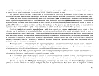 Portal,1998), a fin de suscitar su integración interna con vistas a la integración con su entorno, con la región en que está ubicada y por ultimo la integración
de la propia América Latina (como aporta el Documento de la UNESCO, 1996, 1998) como visión de futuro.
        Esta propuesta de la gestión estratégica es importante para las universidades públicas brasileñas y se aplica porque el momento vivido por estas instituciones
es crítico. Las universidades brasileñas de hoy, especialmente la públicas, están bastante debilitadas, ya que están funcionando en un contexto de permanente crisis.
        Las vías de la gestión estratégica, mediante las cuales se lleva a cabo la impronta de la visión en los subordinados se denominan, proceso de gestión formal y
proceso de gestión sutil respectivamente. Según los autores anteriormente citados, tenemos que los procesos de gestión formal corresponden a aquellos sistemas
organizados mediante los cuales es posible derivar indicadores de eficacia y eficiencia, en horizontes y escenarios previamente definidos. Por otro lado, los procesos de
gestión sutil consisten en un conjunto de actitudes y conductas desarrolladas por los altos ejecutivos, que están destinados a influir en el comportamiento
organizacional de una manera más intuitiva o global, o si se quiere, centrados en afectar la conducta de una manera más afectiva que racional.
        Por último, la visión de la organización, la gestión formal y sutil, más su interacción con la cultura organizacional, debieran producir, en última
instancia, el logro de la satisfacción de las necesidades individuales y, simultáneamente, el cumplimento de las metas de la organización, tomando en cuenta en
conjunto de variables entre la visión, la gestión formal u sutil y la cultura organizacional, los cuales constituyen los determinantes de la conducta individual, tales como
status de la profesión, la historia vital, los símbolos de status y otros componentes que pueden alterar el logro simultáneo de las necesidades individuales y las metas
de la organización. La gestión de los recursos humanos se centra en cuatro componentes principales (Greenley, 1989), citado por la UDUAL (1995): el liderazgo y la
delegación; la participación, motivación y recompensa; la administración del cambio; la integración y la comunicación. Pero, vamos particularmente enfocar el
liderazgo en función de su importancia en nuestro trabajo.
        El liderazgo se refiere a la influencia desplegada sobre las personas para que lleven a cabo determinadas actividades, la delegación concierne a la dirección
formal para que personas específicas desarrollen estas actividades. Aunque cualquier ejecutivo que se encuentre en una posición jerárquica le permita delegar tareas,
su habilidad para hacer efectiva dicha delegación, depende en gran medida de sus habilidades y destrezas de liderazgo.

        En acuerdo a la UDUAL (1995), los procesos de gestión sutil pueden hacerse equivalentes a algunos aspectos del sistema psicosocial de la organización; su
sistematización es difícil, pues no se puede construir una metodología única para su estudio.

        En las universidades, la gestión sutil adquiere especial relevancia, por cuanto los distintos estamentos (académicos, estudiantes, funcionarios y administrativos) son
esencialmente heterogéneos. Una de las características predominantes de los académicos y estudiantes es su alto grado de autonomía e individualismo.

        Con vistas a las propuestas de la UNESCO para la educación superior, entendemos que no es posible hacer un buen Planeamiento Estratégico, que oriente la
gestión de la universidad pública, sin hacer antes una investigación más precisa de la problemática de la eficacia directiva dentro de la organización universitaria,



                                                                                                                                                                           93
 