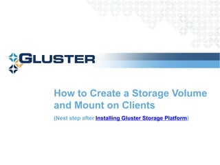 How to Create a Storage Volume
and Mount on Clients
(Next step after Installing Gluster Storage Platform)
 