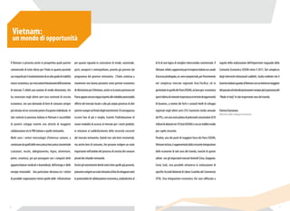 di là di una logica di semplice interscambio commerciale. Il 
Vietnam, infatti, rappresenta per le imprese italiane un canale 
d’accesso privilegiato, un vero e proprio hub, per l’inserimento 
nel complesso mercato regionale Asia-Pacifico, ed in 
particolare in quello dei Paesi ASEAN, un’area geo-economica 
quest’ultima di notevole importanza in termini di opportunità 
di business, a motivo dei forti e costanti livelli di sviluppo 
registrati negli ultimi anni (5% l’aumento medio annuale 
del PIL), con una vasta platea di potenziali consumatori (610 
milioni di abitanti nei 10 Stati ASEAN) e con un reddito medio 
pro-capite crescente. 
Peraltro, uno dei punti di maggiore forza dei Paesi ASEAN, 
Vietnam incluso, è rappresentato dalla crescente integrazione 
delle economie di tale area del mondo, nonché di queste 
ultime con gli importanti mercati limitrofi (Cina, Giappone, 
Corea Sud), resa possibile attraverso la realizzazione di 
specifici Accordi bilaterali di Libero Scambio del Commercio 
(FTA). Una integrazione economica che sarà rafforzata a 
seguito della realizzazione dell’importante traguardo della 
Comunità Economica ASEAN entro il 2015. Dal complesso 
degli interventi istituzionali suddetti, risulta evidente che il 
Governo italiano guarda al Vietnam con un interesse maggiore 
del passato ed intende promuovere sempre più la presenza del 
“Made in Italy” in tale importante area del mondo. 
Patrizia Giarratana 
Ministero dello Sviluppo Economico 
Vietnam: 
un mondo di opportunità 
Il Vietnam si presenta anche in prospettiva quale partner 
commerciale di tutto rilievo per l’Italia in quanto possiede 
sia i requisiti per il mantenimento di un alto grado di stabilità 
macro-economica, sia i meccanismi funzionanti dell’economia 
di mercato. È infatti una nazione di medie dimensioni, che 
ha conosciuto negli ultimi anni tassi sostenuti di crescita 
economica, con una domanda di beni di consumo sempre 
più elevata ed un crescente potere d’acquisto individuale. In 
tale contesto la presenza italiana in Vietnam è suscettibile 
di positivi sviluppi tramite una attività di maggiore 
collaborazione tra le PMI italiane e quelle vietnamite. 
Molti sono i settori merceologici d’interesse comune, a 
cominciare da quelli delle meccanica/meccanica strumentale 
(calzature, tessile, abbigliamento, legno, alimentare, 
pietre, ceramica), per poi proseguire con i comparti delle 
apparecchiature medicali e biomedicali, dell’energia e delle 
energie rinnovabili. Una particolare rilevanza tra i settori 
di possibile cooperazione riveste quello delle infrastrutture 
per quanto riguarda la costruzione di strade, autostrade, 
porti, aeroporti e metropolitane, priorità già previste dal 
programma del governo vietnamita. L’Italia continua a 
mantenere una buona posizione come partner economico 
di riferimento per il Vietnam, anche se la nostra presenza nel 
Paese appare ancora esigua rispetto alle indubbie potenzialità 
offerte dal mercato locale e alla più ampia presenza di altri 
partner europei sul fronte degli investimenti. Di conseguenza 
occorre fare di più e meglio, tramite l’individuazione di 
nuove modalità di accesso al mercato per i nostri prodotti, 
in relazione al soddisfacimento delle necessità crescenti 
del mercato vietnamita. Quindi non solo beni strumentali, 
ma anche beni di consumo, che possono svolgere un ruolo 
importante nell’ambito del processo di crescita dei consumi 
privati dei cittadini vietnamiti. 
Anche gli investimenti diretti esteri oltre quelle già presenti, 
potranno svolgere un ruolo rilevante al fine di sviluppare tutte 
le potenzialità di collaborazione economica, andando ben al 
6 7 
 