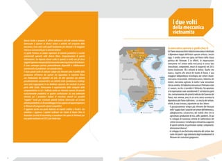 I due volti 
della meccanica 
vietnamita 
La meccanica sperata e quella che c’è 
Un Paese senza una forte industria meccanica è destinato 
a dipendere troppo dall’estero: questa certezza, ancora 
oggi, è sentita come una spina nel fianco della classe 
politica del Vietnam. E in effetti, le importazioni 
vietnamite nel settore della meccanica in senso lato 
(macchinari, componenti, mezzi di trasporto) nel 2013 
hanno totalizzato 18,6 miliardi di dollari. Quello che 
manca, rispetto alle attese dei leader di Hanoi, è una 
maggiore indipendenza tecnologica nei settori chiave: 
meccanica strumentale, elettromeccanica, industria dei 
motori, meccanica agricola. In realtà è una sensazione 
che va corretta. Un’industria meccanica in Vietnam esiste 
e i numeri, sia che si consideri il fatturato, l’occupazione 
o le esportazioni sono considerevoli. È un’industria però 
che, contrariamente alle priorità indicate dal Governo del 
Paese, non attenua, anzi, in un certo senso accentua la 
dipendenza del Paese dall’estero. La crescita del settore, 
infatti, è stata trainata, soprattutto da due fattori: 
- il posizionamento sempre più rilevante del Vietnam 
nelle “supply chain” asiatiche nel settore dell’elettronica, 
abbigliamento, calzaturiero, del mobile oltre che in 
agricoltura (produzione di riso, caffè, gamberi). Di qui 
lo sviluppo di numerose attività di subfornitura del 
settore meccanico e metallurgico vietnamita a supporto 
di queste attività (in particolare stampi, componenti, 
attrezzature diverse). 
- lo sviluppo di una fortissima industria del settore due 
ruote che però è oggi dominata dagli insediamenti in 
Vietnam dei costruttori giapponesi. 
Questa Guida si propone di offrire indicazioni utili alle aziende italiane 
interessate a operare in diversi settori e attività nel comparto della 
meccanica. Sono stati scelti quelli localmente più rilevanti e di maggiore 
interesse commerciale per le aziende italiane. 
La guida fornisce un ampio repertorio di aziende produttrici e società 
commerciali operanti nelle diverse filiere. L’organizzazione di queste 
informazioni ha imposto alcune scelte in quanto in molti casi gli stessi 
soggetti operano come produttori ma anche come importatori/distributori. 
O sono comunque partner potenzialmente disponibili a collaborazioni 
commerciali e/o produttive con aziende estere. 
È stato quindi scelto di indicare i player più rilevanti sotto il profilo della 
produzione all’interno dei capitoli che riguardano le rispettive filiere 
con l’indicazione dei rispettivi siti web. Gli altri operatori con attività 
prevalentemente commerciali o con attività miste (produzione e trading) 
sono state raggruppate in un database separato che conclude la prima 
parte della Guida. Un’eccezione è rappresentata dalle categorie della 
componentistica in cui è indicato anche un rilevante numero di aziende 
esclusivamente produttrici in quanto costituiscono sia una potenziale 
clientela per i produttori italiani di macchine utensili sia possibili 
“supplier” locali per eventuali aziende italiane interessate ad avviare 
attività produttive e/o di assemblaggio in loco oppure ad approvvigionarsi 
in Vietnam di componenti a prezzi competitivi. 
È aggiunta anche una parte dedicata ad aspetti creditizi e fiscali e che 
sintetizza e aggiorna i capitoli realizzati con l’aiuto di Dezan Shira & 
Associates (società di accounting e consulenza che opera in Vietnam) per 
una guida realizzata nel 2012 per Unido Itpo. 
10 11 
 