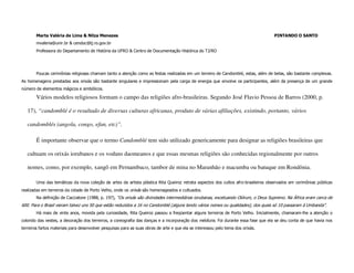 Marta Valéria de Lima & Nilza Menezes                                                                                       PINTANDO O SANTO
       mvaleria@unir.br & cendoc@tj.ro.gov.br
       Professora do Departamento de História da UFRO & Centro de Documentação Histórica do TJ/RO




       Poucas cerimônias religiosas chamam tanto a atenção como as festas realizadas em um terreiro de Candomblé, estas, além de belas, são bastante complexas.
As homenagens prestadas aos orixás são bastante singulares e impressionam pela carga de energia que envolve os participantes, além da presença de um grande
número de elementos mágicos e simbólicos.

       Vários modelos religiosos formam o campo das religiões afro-brasileiras. Segundo José Flavio Pessoa de Barros (2000, p.

   17), “candomblé é o resultado de diversas culturas africanas, produto de várias afiliações, existindo, portanto, vários

   candomblés (angola, congo, efan, etc)”.

       É importante observar que o termo Candomblé tem sido utilizado genericamente para designar as religiões brasileiras que

   cultuam os orixás iorubanos e os voduns daomeanos e que essas mesmas religiões são conhecidas regionalmente por outros

   nomes, como, por exemplo, xangô em Pernambuco, tambor de mina no Maranhão e macumba ou batuque em Rondônia.

       Uma das temáticas da nova coleção de artes da artista plástica Rita Queiroz retrata aspectos dos cultos afro-brasileiros observados em cerimônias públicas
realizadas em terreiros da cidade de Porto Velho, onde os orixás são homenageados e cultuados.
       Na definição de Cacciatore (1988, p. 197), “Os orixás são divindades intermediárias iorubanas, excetuando Olórum, o Deus Supremo. Na África eram cerca de
600. Para o Brasil vieram talvez uns 50 que estão reduzidos a 16 no Candomblé (alguns tendo vários nomes ou qualidades), dos quais só 10 passaram à Umbanda”.
       Há mais de vinte anos, movida pela curiosidade, Rita Queiroz passou a freqüentar alguns terreiros de Porto Velho. Inicialmente, chamaram-lhe a atenção o
colorido das vestes, a decoração dos terreiros, a coreografia das danças e a incorporação dos médiuns. Foi durante essa fase que ela se deu conta de que havia nos
terreiros fartos materiais para desenvolver pesquisas para as suas obras de arte e que ela se interessou pelo tema dos orixás.
 