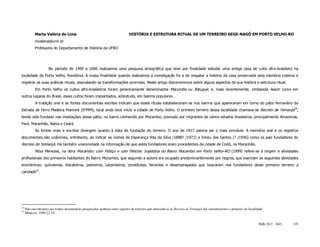 Marta Valéria de Lima                                             HISTÓRIA E ESTRUTURA RITUAL DE UM TERREIRO GEGE-NAGÔ EM PORTO VELHO-RO
            mvaleria@unir.br
            Professora do Departamento de História da UFRO




                     No período de 1999 a 2000 realizamos uma pesquisa etnográfica que teve por finalidade estudar uma antiga casa de culto afro-brasileiro na
localidade de Porto Velho, Rondônia. A nossa finalidade quando realizamos a investigação foi a de resgatar a história da casa preservada pela memória coletiva e
registrar as suas práticas rituais, assinalando as transformações ocorridas. Neste artigo discorreremos sobre alguns aspectos da sua história e estrutura ritual.
            Em Porto Velho os cultos afro-brasileiros foram genericamente denominados Macumba ou Batuque, e, mais recentemente, Umbanda. Assim como em
outros lugares do Brasil, esses cultos foram implantados, sobretudo, em bairros populares.
            A tradição oral e as fontes documentais escritas indicam que esses rituais estabeleceram-se nos bairros que apareceram em torno do pátio ferroviário da
Estrada de Ferro Madeira Mamoré (EFMM), local onde teve início a cidade de Porto Velho. O primeiro terreiro dessa localidade chamava-se Recreio de Yemanjá34,
tendo sido fundado nas imediações desse pátio, no bairro conhecido por Mocambo, povoado por migrantes de vários estados brasileiros, principalmente Amazonas,
Pará, Maranhão, Bahia e Ceará.
            As fontes orais e escritas divergem quanto à data de fundação do terreiro. O ano de 1917 parece ser o mais provável. A memória oral e os registros
documentais são unânimes, entretanto, ao indicar os nomes de Esperança Rita da Silva (1888? /1972) e Irineu dos Santos (? /1946) como os pais fundadores do
Recreio de Yemanjá. Há também unanimidade na informação de que estes fundadores eram procedentes da cidade de Codó, no Maranhão.
            Nilza Menezes, na obra Mocambo: com Feitiço e com Fetiche: trajetória do Bairro Mocambo em Porto Velho–RO (1999) refere-se à origem e atividades
profissionais dos primeiros habitantes do Bairro Mocambo, que segundo a autora era ocupado predominantemente por negros, que exerciam as seguintes atividades
econômicas: quituteiras, biscateiros, pedreiros, carpinteiros, prostitutas, feirantes e desempregados que buscaram nos fundadores deste primeiro terreiro a
caridade35.




34
     Não encontramos nas fontes documentais pesquisadas nenhum outro registro de terreiros que antecedesse ao Recreio de Yemanjá, daí considerarmos o primeiro da localidade.
35
     Menezes, 1999:22-24.


                                                                                                                                                                         ISSN 1517 - 5421   115
 