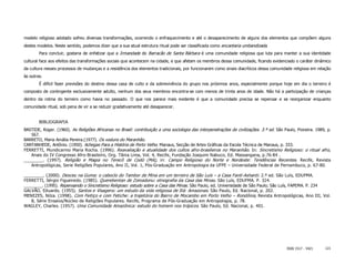 modelo religioso adotado sofreu diversas transformações, ocorrendo o enfraquecimento e até o desaparecimento de alguns dos elementos que compõem alguns
destes modelos. Neste sentido, podemos dizer que a sua atual estrutura ritual pode ser classificada como encantaria umbandizada.
        Para concluir, gostaria de enfatizar que a Irmandade do Barracão de Santa Bárbara é uma comunidade religiosa que luta para manter a sua identidade
cultural face aos efeitos das transformações sociais que acontecem na cidade, e que afetam os membros dessa comunidade, ficando evidenciado o caráter dinâmico
da cultura nesses processos de mudanças e a resistência dos elementos tradicionais, por funcionarem como sinais diacríticos dessa comunidade religiosa em relação
às outras.
        É difícil fazer previsões do destino dessa casa de culto e da sobrevivência do grupo nos próximos anos, especialmente porque hoje em dia o terreiro é
composto de contingente exclusivamente adulto, nenhum dos seus membros encontra-se com menos de trinta anos de idade. Não há a participação de crianças
dentro da rotina do terreiro como havia no passado. O que nos parece mais evidente é que a comunidade precisa se repensar e se reorganizar enquanto
comunidade ritual, sob pena de vir a se reduzir gradativamente até desaparecer.


        BIBLIOGRAFIA
BASTIDE, Roger. (1960). As Religiões Africanas no Brasil: contribuição a uma sociologia das interpenetrações de civilizações. 3.ª ed. São Paulo, Pioneira. 1989, p.
   567.
BARRETO, Maria Amália Pereira.(1977). Os voduns do Maranhão.
CANTANHEDE, Antônio. (1950). Achegas Para a História de Porto Velho. Manaus, Secção de Artes Gráficas da Escola Técnica de Manaus, p. 333.
FERRETTI, Mundicarmo Maria Rocha. (1996). Reavaliação e atualidade dos cultos afro-brasileiros no Maranhão. In: Sincretismo Religioso: o ritual afro,
   Anais do IV Congresso Afro-Brasileiro, Org. Tânia Lima, Vol. 4, Recife, Fundação Joaquim Nabuco, Ed. Massangana, p.76-84 .
________. (1997). Religião e Magia no Terecô de Codó (MA), in: Campo Religioso do Norte e Nordeste: Tendências Recentes. Recife, Revista
   Antropológicas, Serie Religiões Populares, Ano II, Vol. 1, Pós-Graduação em Antropologia da UFPE – Universidade Federal de Pernambuco, p. 67-80.

________. (2000). Desceu na Guma: o caboclo do Tambor de Mina em um terreiro de São Luís – a Casa Fanti-Ashanti. 2.ª ed. São Luís, EDUFMA.
FERRETTI, Sérgio Figueiredo. (1985). Querebentan de Zomadonu: etnografia da Casa das Minas. São Luís, EDUFMA. P. 324.
________. (1995). Repensando o Sincretismo Religioso: estudo sobre a Casa das Minas. São Paulo, ed. Universidade de São Paulo; São Luís, FAPEMA. P. 234
GALVÃO, Eduardo. (1955). Santos e Visagens: um estudo da vida religiosa de Itá: Amazonas. São Paulo, Ed. Nacional, p. 202.
MENEZES, Nilza. (1998). Com Feitiço e com Fetiche: a trajetória do Bairro de Mocambo em Porto Velho – Rondônia, Revista Antropológicas, Ano III, Vol.
   8, Série Ensaios/Núcleo de Religiões Populares. Recife, Programa de Pós-Graduação em Antropologia, p. 78.
WAGLEY, Charles. (1957). Uma Comunidade Amazônica: estudo do homem nos trópicos. São Paulo, Ed. Nacional, p. 401.




                                                                                                                                           ISSN 1517 - 5421     121
 