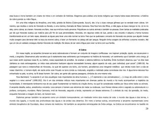 essa busca o torna também um criador de mitos e um contador de histórias. Elegemos para análise uma lenda indígena que mescla todos esses elementos: a história
da cobra grande ou mãe d’água..
        Em uma tribo indígena da Amazônia, uma índia, grávida da Boiúna (Cobra-grande, Sucuri), deu à luz a duas crianças gêmeas que na verdade eram cobras. Um
menino, que recebeu o nome de Honorato ou Nonato, e uma menina, chamada de Maria Caninana. Para ficar livre dos filhos, a mãe jogou as duas crianças no rio. Lá no rio
eles, como cobras, se criaram. Honorato era Bom, mas sua irmã era muito perversa. Prejudicava os outros animais e também as pessoas. Eram tantas as maldades praticadas
por ela que Honorato acabou por matá-la para pôr fim às suas perversidades. Honorato, em algumas noites de luar, perdia o seu encanto e adquiria a forma humana
transformando-se em um belo rapaz, deixando as águas para levar uma vida normal na terra. Para que se quebrasse o encanto de Honorato era preciso que alguém tivesse
muita coragem para derramar leite na boca da enorme cobra, e fazer um ferimento na cabeça até sair sangue. Ninguém tinha coragem de enfrentar o enorme monstro. Até
que um dia um soldado conseguiu libertar Honorato da maldição. Ele deixou de ser cobra d'água para viver na terra com sua família.


                                                                                     A Cobra
        Em nossa região, as serpentes tornaram-se seres sobrenaturais e formam um conjunto de imagens conflituosas: ora inspiram proteção, ajuda; ora escancaram o
medo, a angústia. Observamos pela narrativa que é exatamente esse sentimento que transparece na história de Honorato; um sentimento que é também uma crença, já
que nosso sentir expressa nossa fé, ou melhor, nossa capacidade de acreditar. Ao analisar o sistema totêmico na Austrália, Émile Durkheim observou que “os ritos mais
bárbaros ou mais extravagantes, os mitos mais estranhos traduzem alguma necessidade humana, algum aspecto da vida, quer individual, quer social”. (1989:30). Na
passagem que narra a metamorfose de Honorato, na qual ele aparece ora bicho, ora homem, percebemos uma intrigante metáfora que retrata muito bem a vida de
nosso ribeirinho: o homem-réptil; ele oscila entre viver fincado na terra úmida ou misturado, engolido e inebriado pelas correntezas dos rios. A água-terra-natureza fica
entranhada na pele, na alma, na fé desse homem. Ser cobra, ser gente são apenas passagens, símbolos de uma mesma vida.
        Para Bachelard, “a serpente é um dos arquétipos mais importantes da alma humana. (...) É realmente a raiz animalizadora (...) o traço de união entre o reino
vegetal e o reino animal” (1990:202). Ela é um dos símbolos míticos mais importantes em diversas partes do mundo e há muito acompanham a trajetória da
humanidade; é interessante lembrarmo-nos de seu papel fundamental na história da criação divina, na qual foi considerada maldita por Deus entre todos os animais.
A serpente desafia, seduz, amedronta e encanta. Leva sempre o homem aos extremos de matar ou endeusar, num frenesi intenso entre o sagrado ou sobrenatural e o
profano, corriqueiro, mundano. Maria Caninana, irmã de Honorato, segundo a lenda, representa um desses extremos. É o símbolo do mal, da opressão, do medo,
enquanto Honorato a imagem do bem, do homem bom.
        Podemos pensar também na serpente como um símbolo transcendente; um mediador entre dois modos de vida: o mundo das águas e das terras, o
mundo dos igapós, o mundo das profundezas das águas e da aridez dos desertos. Em meio a tantas outras, encontramos a serpente representada como
símbolo terapêutico de Esculápio, deus romano da medicina. Há também as serpentes entrelaçadas da Índia antiga; na Grécia as encontramos no bastão do

                                                                                                                                                                     28
 