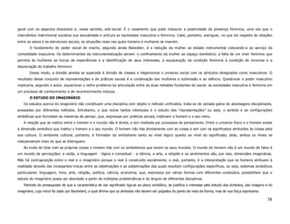 geral com os aspectos dissolutos e, nesse sentido, anti-social. É o casamento que pode instaurar a positividade da presença feminina, uma vez que o
intercâmbio matrimonial socializa sua sexualidade e articula as sociedades masculina e feminina. Cabe, portanto, averiguar, no que diz respeito às relações
entre os sexos e as estruturais sociais, as situações reais nas quais homens e mulheres se inserem.
       O fundamento do poder social do macho, segundo ainda Balandier, é a redução da mulher ao estado instrumental colocando-a ao serviço da
comodidade masculina. Os determinantes da instrumentalização seriam: o confinamento da mulher ao espaço doméstico; a falta de um viver feminino que
permita às mulheres as trocas de experiências e a identificação de seus interesses, a equiparação da condição feminina à condição de minorias e a
depreciação do trabalho feminino.
       Desse modo, a divisão sexista se superpõe à divisão de classes e hegemoniza o universo social com os atributos designados como masculinos. O
resultado desse conjunto de representações e de práticas sociais é a condenação das mulheres a submissão e ao silêncio. Questionar o poder masculino
implicaria, segundo o autor, equacionar o velho problema da articulação entre as duas metades fundantes do social: as sociedades masculina e feminina em
um processo de conhecimento e de reconhecimento mútuos.
       O ESTUDO DO IMAGINÁRIO
    Os estudos acerca do imaginário não constituem uma disciplina com objeto e método unificados, trata-se de variada gama de abordagens disciplinares,
acessadas por diferentes métodos. Entretanto, o que reúne tantos interesses é o estudo das “representações” ou seja, o sentido e as configurações
simbólicas que formatam as maneiras de pensar, que, expressas por práticas sociais, instituem o homem e o seu meio.
    A relação que se institui entre o homem e o mundo não é direta, e sim mediada por processos de pensamento. Entre o universo físico e o homem existe
a dimensão simbólica que institui o homem e o seu mundo. O homem não lida diretamente com as coisas e sim com os significados atribuídos às coisas pela
sua cultura. O ambiente cultural, portanto, é formador do simbolismo tanto ao nível lógico quanto ao nível do significado; aliás, ambos os níveis se
interpenetram mais do que se distinguem.
    Ao invés de lidar com as próprias coisas o homem lida com os simbolismos que tecem os seus mundos. O mundo do homem não é um mundo de fatos é
um mundo de percepções: a razão, a linguagem - lógica e conceitual - a ciência, a arte, a religião e os sentimentos são, por isso, dimensões imaginárias.
Não há contraposição entre o real e o imaginário porque o real é construído socialmente, o real, portanto, é a interpretação que os homens atribuem à
realidade através das incessantes trocas entre as objetivações e as subjetivações das quais resultam configurações específicas, ou seja, sistemas simbólicos
particulares: linguagem, mito, arte, religião, política, ciência, economia; que, expressos por várias formas com diferentes conteúdos, possibilitam que o
estudo do imaginário possa ser abordado a partir de múltiplas problemáticas e do ângulo de diferentes disciplinas.
    Partindo do pressuposto de que a característica de dar significado liga-se ao plano simbólico, se justifica o interesse pelo estudo dos símbolos, das imagens e do
imaginário, cujo início foi dado por Bachelard, o qual afirma que os símbolos não devem ser julgados do ponto de vista da forma, mas de sua força expressiva.

                                                                                                                                                                  38
 