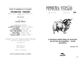 UNIVERSIDADE FEDERAL DE RONDÔNIA (UFRO)
        CENTRO DE HERMENÊUTICA DO PRESENTE

          PRIMEIRA VERSÃO
                                                              PRIMEIRA VERSÃO
                                                              ISSN 1517-5421    lathé biosa       104
     ANO II, Nº104 - JUNHO - PORTO VELHO, 2003
                     VOLUME VII

                       ISSN 1517-5421


                         EDITOR
                   NILSON SANTOS

                 CONSELHO EDITORIAL
          ALBERTO LINS CALDAS – História - UFRO
     CLODOMIR S. DE MORAIS – Sociologia - IATTERMUND
              ARTUR MORETTI – Física - UFRO
             CELSO FERRAREZI – Letras - UFRO
        HEINZ DIETER HEIDEMANN – Geografia - USP
         JOSÉ C. SEBE BOM MEIHY – História – USP
             MARIO COZZUOL – Biologia - UFRO
              MIGUEL NENEVÉ – Letras - UFRO
        SILVIO A. S. GAMBOA – Educação - UNICAMP
          VALDEMIR MIOTELLO – Filosofia - UFSC


Os textos de até 5 laudas, tamanho de folha A4, fonte Times
New Roman 11, espaço 1.5, formatados em “Word for Windows”     O PROCESSO MIGRATÓRIO DE OCUPAÇÃO
           deverão ser encaminhados para e-mail:
                                                                 NO ESTADO DE RONDÔNIA – VISÃO
                     nilson@unir.br
                                                                           HISTÓRICA
                     CAIXA POSTAL 775
                     CEP: 78.900-970                                                          Salvador Cim
                      PORTO VELHO-RO

                  TIRAGEM 200 EXEMPLARES



        EDITORA UNIVERSIDADE FEDERAL DE RONDÔNIA


                                                                                                        44
 