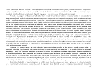 a região, na tentativa de obter bons lucros com a reabertura e retomada da produção do precioso látex, após seu preparo, a borracha considerada de boa qualidade é
exportada para a Europa. Além dos nordestinos, a penetração procedente de Mato Grosso continuou por meio do Vale do Guaporé. Pode-se mesmo afirmar que a
ocupação da região (Rondônia) ocorreu na década de 40, período de progresso e desenvolvimento das atividades econômicas na região.
        Terminada a segunda guerra mundial, a desvalorização da borracha no mercado internacional, como também no mercado interno entrou em processo de declínio.
Apesar da estagnação e da decadência do extrativismo da borracha, não ocorreu o despovoamento como aconteceu durante o primeiro ciclo de extração da borracha, pelo
contrário a população se estabilizou e, posteriormente voltou a crescer. Com o advento do segundo ciclo econômico da exploração da borracha devido sua procura pelas
potências industrializadas do ocidente. Outro importante ciclo de ocupação no Estado que muito contribuiu para o seu desenvolvimento foi o ciclo da cassiterita e do ouro. Por
volta de 1958, garimpeiros descobriram grandes jazidas de cassiterita na região, essa notícia logo se espalhou por toda a área e pelos grandes centros do país, sua
repercussão foi imediata, atraindo enorme contingente de migrantes para a região. Inicialmente, o processo de extração de ouro era feito de forma rudimentar, isto é,
manualmente (garimpagem). Esse procedimento absorvia grande quantidade de mão-de-obra local e, atraía grandes contingentes humanos para o Estado. Nessa época,
tentou-se a implementação de colônias agrícolas na tentativa de absorver o excedente de mão-de-obra ociosa e diversificar as atividades, incipientes. Tentativa essa que não
prosperou, por diversos motivos: baixa fertilidade do solo, maior contingente voltado para a atividade garimpeira, grande mobilidade de pessoas dentro do território, ganho
rápido e fácil com a extração do minério e tentativa de voltar ao estado de origem. Em 1971, o ministério das Minas e Energia proibiu a garimpagem manual, tornando a
mecanização manual obrigatória da lavra. Em 1970, Rondônia respondia aproximadamente por 70% da produção nacional de minério. Em 1989, foram extraídos 54.192
Toneladas, sendo 8.974 Toneladas, através de garimpagem manual, novamente liberada. Após esse período de euforia, a produção começa a dar sinais de declínio devido aos
reflexos provocados pelas condições do mercado internacional do produto e conseqüentemente conflitos envolvendo garimpeiros e empresas mineradoras. O ouro encontrado
no Rio Madeira, juntamente com a Cassiterita, em meados de 80 eram os principais produtos de Rondônia, responsáveis por grande contingente de migrantes e garimpeiros e
a vinda de inúmeras famílias de todo o país.
        Por volta de 1987, a produção atinge o seu “ápice”, chegando a casa de 8.000 toneladas do minério. No início de 1990, a produção entrou em declínio e foi
praticamente interrompida. Este ciclo produziu muita riqueza, seus reflexos em termos de benefícios foram quase nulos. Foi um extração predatória e de alto impacto
ambiental para a região e toda a comunidade. A exploração do ouro deixou com herança: poluição ambiental, contaminação do lençol freático, nos peixes, enormes erosões
do leito e das margens dos rios, destruição ambiental, poluição por óleo combustível, rejeitos lançados nas águas, equipamentos abandonados e sedimentação do canal
navegável, violência no seu mais amplo sentido, além de muitas famílias destruídas, tudo isso somado a muitos problemas sociais, hoje existentes, fruto da ganância, do lucro
fácil e “status” social. O ciclo da extração da cassiterita deu lugar à criação de pequenos povoamentos, sem qualquer expressividade para a região, já que tinham caráter de
transitoriedade junto ás atividades mineradoras, já que a lavra não era considerada geradora de grande número de empregos.
        O setor industrial até então era incipiente, inexpressivo no território, poucas alternativas restaram, assim passou a agricultura a ser a alternativa mais viável
para o momento, na tentativa de absorver e ocupar boa parcela de migrantes na época. O ciclo da agricultura cronologicamente sucede ao ciclo da cassiterita,

                                                                                                                                                                          51
 