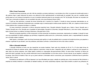 PCNs e Temas Transversais
        A inserção dos temas transversais, sem abrir mão dos conteúdos curriculares tradicionais, é uma tentativa de se influir no processo de transformação social; e
não podemos negar o papel institucional da escola e seu potencial de influir significativamente na transformação da sociedade. Mas, para tal a realidade escolar
precisa passar por uma mudança de perspectiva, em que os conteúdos tradicionais deixem de ser encarados como “fim” da Educação. Eles devem ser encarados com
“meio” para a construção da cidadania e de uma sociedade mais justa, como evoca Montserrat Moreno (2001).
        O país que mais aprofundou a proposta dos temas transversais até o momento foi a Espanha. A inclusão de temas transversais sistematizados em um
conjunto de conteúdos considerados fundamentais para a sociedade surgiu na reestruturação do sistema escolar espanhol em 1989, com o objetivo de tentar diminuir
o fosso existente entre o progresso tecnológico e a cidadania.
        Os temas transversais incorporados na reforma educacional espanhola foram: Educação Ambiental, Educação para a Saúde e Sexual, Educação para o
Trânsito, Educação para a Paz, Educação para a Igualdade de Oportunidades, Educação do Consumidor, Educação Multicultural e, como tema nuclear, impregnando
todos os demais temas e as matérias curriculares tradicionais, a Educação Moral e Cívica.
        Diferente da proposta espanhola, os PCNs incorporaram os temas transversais nas disciplinas convencionais, relacionando-as à realidade. A intenção foi trazer
uma nova possibilidade de trabalho pedagógico que permitisse o engajamento político-social com o conhecimento, ampliando ,assim, a responsabilidade do educador
com a formação voltada à cidadania.
        Neste aspecto, a abordagem a partir dos temas transversais pode significar um salto de qualidade tanto no processo de formação dos alunos, que passariam a
entender o significado do que estudam, como dos professores, estimulados a enfrentar o conhecimento de forma mais criativa e dinâmica.


        PCNs e a Educação Ambiental
        A Educação Ambiental se tornou uma das coqueluches nas escolas brasileiras. Fazem parte dos conteúdos de EA do 3º e 4º ciclos desde formas de
manutenção de limpeza do ambiente escolar, práticas orgânicas na agricultura, modos de evitar o desperdício até como elaborar e participar de uma campanha ou
saber dispor dos serviços existentes, como órgãos ligados à prefeitura ou organizações não-governamentais (ONGs). Os alunos devem reconhecer os fatores que
geram bem-estar à população. Para isso, precisam desenvolver senso de responsabilidade no uso de bens comuns e recursos naturais, de que respeitem o ambiente e
as pessoas. Outra frente de trabalho é fazer com que os jovens valorizem a diversidade natural e sociocultural, para compreender as diferentes faces do patrimônio
natural, étnico e cultural.
        Orientadores que elaboraram os PCNs se depararam com duas dificuldades para propor a seleção de conteúdos para o tema transversal de Meio Ambiente: a
amplitude da temática ambiental e a diversidade da realidade brasileira, com tantas características regionais. Esses fatores também se aplicam aos professores em

                                                                                                                                                                  74
 