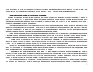 apenas “engatinhando” nas escolas públicas estaduais no município de Porto Velho. Existe a expectativa em torno dos Parâmetros Curriculares em Ação – Meio
Ambiente na Escola, que compreendem ações sugeridas pelo MEC para sistematizar e ampliar a implantação da EA nas escolas ainda em 2002.


        Educação Ambiental e Formação de Professores nas Universidades
    Resultados do Levantamento de Projetos de EA do Ministério do Meio Ambiente (MMA) e do MEC, apresentados durante a I Conferência de EA, realizada em
Brasília, em 1997, afirmam que: “ Os baixos índices de respostas sobre questões metodológicas, avaliação de projetos, construção de interdisciplinaridade, política
governamental de desenvolvimento sustentável, divulgação da Agenda 21, sugerem um estágio ainda inicial da EA no país, pouca sofisticação em relação à
problemática, ou ainda que a EA não atingiu as universidades”.
        As universidades brasileiras em seus cursos de licenciatura continuam a preparar profissionais transmissores, donos da verdade, que detêm o saber; embora
haja esforços de renovação e inovação da formação inicial. É preciso orientar-nos na direção que a formação não implica somente o saber, mas também o saber-fazer,
o poder-fazer (competências), o ser pessoal. Cró (1998) lembra-nos que a “competência para educar é apresentada como uma aprendizagem da autonomia
profissional e pessoal que implica uma interiorização das personalidades inerentes às tarefas do educador”.
        Quando se pensa na viabilidade da Educação Ambiental como tema transversal, é necessário cuidar da formação inicial e continuada e das condições salariais
e de atuação profissional, que poderiam constituir-se, isoladamente, em medidas paliativas, mas não em soluções. Achar que o problema de verba pode salvar a
educação é o mesmo que dizer que um mau cozinheiro pode fazer pratos maravilhosos se possuir panelas sofisticadas, como tão bem exemplifica Alves (2002).
        A formação contínua, tão defendida por Freire, surge como mais uma tentativa de implementar a EA, qualificando professores e adequando-os a uma
sociedade em constante transformação. Essa idéia é cada vez mais difundida, pois busca-se cada vez a modificação do papel do professor e da escola, especialmente
a pública, a única que recebe educandos com menos recursos, frutos das condições de desigualdade e injustiça social brasileira.
        Leonardi (2001) enfatiza que a universidade tem um papel importante na formação ambiental dos profissionais que está colocando no mercado. E também
destaca que: “Os profissionais que a universidade está formando deveriam ser capazes de trabalhar em grupos multidisciplinares e em ações interdisciplinares, através
de uma leitura abrangente, global, holística, sistêmica e crítica da crise ambiental que vivemos.”
        A universidade não pode deixar de participar desse debate. Assim, a EA deveria integrar os currículos dos programas de graduação, e a análise dos
Parâmetros Curriculares Nacionais deveria ser fomentada nas diversas unidades das instituições superiores. Cabe, portanto, à universidade promover articulações intra
e interinstitucionais, no sentido de favorecer a formação e a capacitação de profissionais competentes e preparados para engendrar mudanças no perfil educacional
brasileiro, em particular quanto à EA. As secretarias de educação e as ONGs também devem estar presentes nessa discussão.
        Como os diferentes autores que têm trabalhado com a formação de professores e com a implementação de currículos têm alertado (Gonçalves, 1989; Reigota,
1995; Sorrentino, 1995; Penteado, 2001), no caso da incorporação da temática ambiental pela escola o envolvimento do professor é o primeiro passo a ser dado. O

                                                                                                                                                                 76
 