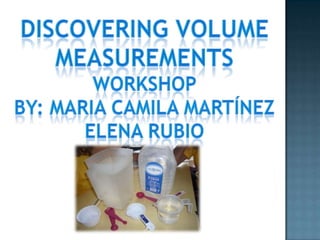Discovering volume  Measurements Workshop  By: maria CamilaMartínez Elena rubio 