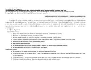 Petrus Luiz de Luna Pequeno,
Vanda Gorete de S. Rodrigues, Antonio Neri Azevedo Rodrigues, Marília Locatelli e Eliomar Pereira da Silva Filho
petrusdeluna@hotmail.com, vanda@cpafro.embrapa.br, Antonio_pesquisador@hotmail.com, marilia@cpafro.embrapa.br, eliomar@ronet.com.br
Embrapa RO, Embrapa RO, Embrapa RO, Embrapa RO, Professor do curso de Geografia

                                                                                 ANELÍDEOS DE IMPORTÂNCIA ECONÔMICA E AMBIENTAL (OLIGOQUETOS)


        Os anelídeos são animais triblásticos, ou seja, em seu desenvolvimento embrionário, formam-se três folhetos embrionários, que dão origem a todas as partes
do seu corpo. São celomados (possuem uma cavidade corporal delimitada pelo mesoderma). Pelo celoma, circulam líquidos que facilitam a distribuição de materiais
entre as várias partes do corpo. Na cavidade celomática, ficam alojados os órgãos do animal. Em toda a extensão do corpo,a maioria dos anelídeos apresenta cerdas,
expansões de quitina que se projetam externamente à cutícula. Elas comportam-se como apêndices de locomoção ou de fixação ao substrato sobre o qual o animal se
encontra apoiado.
    1   -Classe oligochaeta
    Características externas:
                 Possui corpo cilíndrico e alongado, afilado nas extremidades. Lado dorsal, normalmente mais exposto.
                 Apresenta cor de tonalidade marrom, com reflexos violeta.
                 No lado ventral apresenta cor mais clara, chegando a tonalidade semelhante ao branco leitoso.
                Corpo de aparência segmentada (pequenos anéis, o adulto pode apresentar de 88 a 97 segmentos), varia de acordo com a idade.
                Apresenta zona de crescimento próximo da extremidade posterior.
                Não apresenta cabeça diferenciada.
                No primeiro seguimento encontramos ventralmente a boca, protegida por pequeno lóbulo denominado prostômio.
                No ultimo seguimento encontramos o ânus, em forma de fenda vertical.
Características internas:
                As minhocas têm um sistema digestivo completo que se inicia na boca e termina no ânus.
                Na sua porção anterior, há uma grande câmara, o papo, e, em seguida, uma moela, que tritura o alimento. Segue-se um longo intestino, até o ânus,
                no último segmento.
                O sistema circulatório é fechado, com uma grande rede de vasos muito finos, os capilares sob a pele, para a troca de gases com o ambiente.
                O sistema nervoso é representado por gãnglios na cabeça e a o longo da região ventral do corpo.
 