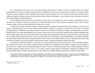 Sem o desmascaramento dos valores morais, como naturais, Nietzsche jamais poderia ter chegado à sua crítica da sociedade moderna, sem enfrentar
grandes problemas, até mesmo de consciência (morais). Desta forma, a aceitação de uma idéia como a de grande política, que esbarra em uma suposta maldade
do conceito que nega a igualdade e o direito de igualdade entre os homens, cai por terra quando o bem e o mal são postos, não mais como elementos naturais e
metafísicos, verdadeiros imperativos criados por Deus para servirem de guias infalíveis da humanidade, e sim como elementos sociais, historicamente criados, sob
determinadas condições, e com determinados fins.
          Uma vez negados os valores morais como valores universais e naturais, surge uma nova questão: como explicar e justificar o comportamento humano, e
até mesmo, como argumentar a escolha entre grande política e política democrática, tendo em vista que perante a inexistência de bem e mal como valores
universais e naturais, em tese, não haveria diferença entre a escolha de um e de outro?
          A resposta para a pergunta anteriormente proposta, demonstrará claramente a inexistência de descontinuidade na obra de Nietzsche, e a forma como os
conceitos e idéias propostos por ele em seus dois primeiros períodos filosóficos, corroboram os conceitos de seu período tido por mais maduro e de maiores
preocupações políticas. A resposta para essa pergunta encontra-se na primeira obra de Nietzsche (O nascimento da Tragédia), mais especificamente no conceito de
Dionisíaco. Esta obra é um estudo histórico/filológico de como, através da música, surgiu em meio à cultura grega o pensamento trágico, expresso principalmente pelas
obras de Sófocles e Ésquilo. Nesta obra, Apolo e Dionísio aparecem como os deuses da arte representantes de impulsos que apesar de distintos, caminham lado a lado
em uma constante discórdia, discórdia essa, que gera o novo, fruto de toda criação na arte: Apolo representa a arte do figurador plástico, a arte apolínea é identificada,
pelo próprio Nietzsche, pelos estados oníricos, nos quais todos podem ser atores e plasmar novas realidades. Dionísio por sua vez, é representado pela música mas não
a música calma e tranqüila, e sim uma música frenética, embora harmônica, esta arte, é comparada por Nietzsche ao estado de embriagues.
          Para Nietzsche o comportamento dionisíaco é o mais natural, o que mais se aproxima da vida, pois não tenta mascará-la, e não cria subterfúgios metafísicos
além da própria arte para tornar a vida aceitável. O dionisíaco representa a aceitação da vida, independente de suas condições, a aceitação da vida como tragédia, na
qual a própria vida, e a história, não têm um significado tautológico de conduzir o homem e as humanidades para algum reino de redenção e felicidade. É a partir daí
que Nietzsche justifica sua filosofia para além do bem e do mal, usando os próprios impulsos humanos de sobrevivência e superação como justificativa de seu
pensamento filosófico-político. No prefácio à segunda edição de sua obra O Nascimento da Tragédia, Nietzsche se reportando à sua “doutrina” dionisíaca afirma:

          Contra a moral, portanto, voltou-se então, com este livro problemático, o meu instinto, como um instinto em prol da vida, e inventou para si, fundamentalmente, uma
          contradoutrina e uma contra-valoração da vida, puramente artística, anticristã. Como denominá-la? Na qualidade de filólogo e homem das palavras eu a batizei não sem
          alguma liberdade – pois quem conheceria o verdadeiro nome do Anticristo? – com o nome de um deus grego: eu a chamei dionisíaca.59




59
     NIETZSCHE. 1992, p. 20


                                                                                                                                                     ISSN 1517 - 5421     138
 