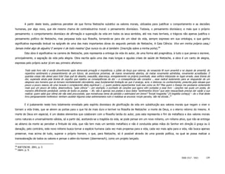 A partir deste texto, podemos perceber de que forma Nietzsche substitui os valores morais, utilizados para justificar o comportamento e as decisões
humanas, por algo novo, que ele mesmo chama de contradoutrina moral: o pensamento dionisíaco. Todavia, o pensamento dionisíaco; e mais que o próprio
pensamento; o comportamento dionisíaco de afirmação e superação da vida em todos os seus sentidos, até nos mais terríveis, e trágicos não apenas justifica o
pensamento político de Nietzsche, mas perpassa toda sua filosofia, tornando-se para ele um ideal de vida, sempre expresso em sua ontologia, e que ganha
significativa expressão textual na epígrafe de uma das mais importantes obras do segundo período de Nietzsche, A Gaia Ciência: Vivo em minha própria casa,/
Jamais imitei algo de alguém/ E sempre ri de todo mestre/ Que nunca riu de si também. (Inscrição sobre a minha porta).60
          Esta obra é significativa na carreira de Nietzsche, pois representa a entrega da vida do autor, de uma forma até pragmática, à tudo o que pensa e escreve,
principalmente, a sagração da vida pela alegria. Obra escrita após uma das mais longas e agudas crises de saúde de Nietzsche, a obra é um canto de alegria,
expresso pelo próprio autor já em seu primeiro aforismo:

           Todo este livro não é senão divertimento após demorada privação e impotência, o júbilo da força que retorna, da renascida fé num amanhã e no depois de amanhã, do
           repentino sentimento e pressentimento de um futuro, de aventuras próximas, de mares novamente abertos, de metas novamente admitidas, novamente acreditadas. E
           quantas coisas não deixei para trás! Esse quê de deserto, exaustão, descrença, enregelamento na própria juventude, essa velhice interposta no lugar errado, essa tirania da
           dor, superada ainda pela tirania do orgulho que rejeitou as conseqüências da dor – e conseqüências são consolos -, esse radical isolamento para se resguardar de um
           desprezo aos homens que se tornara morbidamente clarividente, essa fundamental limitação ao que é amargo, acre, e doloroso no conhecimento, prescrita pela náusea que
           pouco a pouco nasceu de uma incauta e complacente dieta espiritual (...), quem poderia experimentar tudo isso como eu fiz? Mas quem o fizesse me perdoaria certamente
           mais que um pouco de tolice, desenvoltura, “gaia ciência” – por exemplo, o punhado de canções que agora vêm juntadas a esse livro - canções nas quais um poeta, de
           maneira dificilmente perdoável, zomba de todos os poetas. – Ah, não é apenas nos poetas e seus belos “sentimentos líricos” que este ressuscitado precisa dar vazão a sua
           malícia: quem sabe que vítima ele não está procurando, que monstruoso tema de paródia o estimulará em breve? “Incipit tragoedia” [A tragédia começa] – diz o final deste
           livro perigosamente inofensivo: tenham cautela! Alguma coisa sobremaneira ruim e maldosa se anuncia: incipit parodia, não há dúvida...61


          E é justamente neste livro totalmente enredado pelo espírito dionisíaco de glorificação da vida em substituição aos valores morais que negam o viver e
tornam a vida triste, que se abrem as portas para o que há de mais duro e terrível na filosofia de Nietzsche: a morte de Deus, e o eterno retorno do mesmo. A
morte de Deus em especial, é um destes elementos que colaboram com a filosofia tardia do autor, pois esta representa o fim da metafísica e dos valores morais
como naturais e universalmente válidos, só a partir daí, aceitando-se a tragédia da vida, se pode pensar em um novo niilismo, um niilismo ativo, que não se entrega
ao abismo da morte ao perceber a finitude da vida, que não tem mais um sentido metafísico e não é conduzida pelas mãos do Senhor em direção à graça ou à
danação, pelo contrário, este novo niilismo busca tornar a espécie humana cada vez mais propensa para a vida, cada vez mais apta para a vida, não busca apenas
preservar, mas acima de tudo, superar o próprio homem, o que, para Nietzsche, só é possível através de uma grande política, na qual se possa realizar a
transvaloração de todos os valores e pensar o além-do-homem (übermensch), como um projeto lançado.

60
     NIETZSCHE. 2001, p. 5
61
     Idem. p. 9.


                                                                                                                                                            ISSN 1517 - 5421      139
 