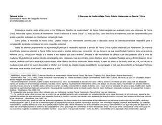 Tatiana Schor                                                                           O Discurso da Modernidade Como Práxis: Habermas e a Teoria Crítica
Economista e Mestra em Geografia Humana
schortatiana@bol.com.br



       Pretende-se mostrar neste artigo como o livro ‘O discurso filosófico da modernidade’1 de Jürgen Habermas pode ser analisado como uma retomada da Teoria
Crítica. Retomada a partir do texto de Horkheimer ‘Teoria Tradicional e Teoria Crítica’2. E, mais que isso, como este livro de Habermas pode ser compreendido como
práxis no sentido elaborado por Horkheimer no texto já citado.
       Como práxis, a retomada da teoria crítica           poderá indicar um interessante caminho para a discussão acerca da interdisciplinaridade necessária para a
compreensão de objetos complexos tal como a questão ambiental.
       Antes de adentrar propriamente na argumentação principal é necessário explicitar o sentido de Teoria Crítica e práxis elaborado por Horkheimer. De maneira
simplificada, podemos entender a Teoria Crítica como sendo a análise teórica que, consciente de seu tempo e de sua especificidade histórica, toma uma postura
reflexiva (isto é, crítica) com relação a si mesma e aos objetos que busca analisar3. Percebe a não neutralidade da ciência e por isso pretende pô-la a favor da
mudança. Seus objetos de análise não são considerados como estanques, mas ao contrário, como objetos a serem mudados. Mudados para no limite deixarem de ser
objetos, abolindo com isso a separação sujeito-objeto tema clássico da ciência tradicional. Neste sentido, o papel do teórico e da teoria, pode ser, e é, crucial para a
mudança social, pois é ele quem desvendará o fetiche 4 que encobre as relações sociais possibilitando a emancipação e fará isso desvendando as ‘alienações’ teóricas
efetuadas pelos teóricos tradicionais5: esta seria sua práxis6.


1
  HABERMAS, Jürgen (1984: 2000). O discurso filosófico da modernidade. Editora Martins Fontes, São Paulo. (Tradução: Luiz Sérgio Repa e Rodnei Nascimento).
2
  HORKHEIMER, Max (1937; 1980). ‘Teoria Tradicional e Teoria Crítica’ In: Textos Escolhidos, Coleção Os Pensadores, Editora Abril Cultural, São Paulo, pp 117-154. (Tradução: Edgard
Afonso Malagodi e Ronaldo Pereira Cunha).
3
  “No pensamento sobre o homem, sujeito e objeto divergem um do outro; sua identidade se encontra no futuro e não no presente. O método que leva a isso pode ser designado
clareza, de acordo com a terminologia cartesiana, mas essa clareza significa, no pensamento efetivamente crítico, não apenas um processo lógico, mas também um processo histórico
concreto. Em seu percurso se modifica tanto a estrutura social em seu todo, como também a relação do teórico com a classe e com a sociedade em geral, ou seja, modifica-se o sujeito
e também o papel desempenhado pelo pensamento. A suposição da invariabilidade social da relação sujeito, teoria e objeto distingue a concepção cartesiana de qualquer tipo de lógica
dialética.” (Horkheimer, Max 1980:133)
4
  É interessante notar que este termo não é utilizado nem por Horkheimer no texto ‘Teoria Tradicional e Teoria Crítica’ nem por Habermas.
5
  “(...) a função da teoria crítica torna-se clara se o teórico e sua atividade específica são considerados em unidade dinâmica com a classe dominada, de tal modo que a exposição das
contradições sociais não seja meramente uma expressão da situação histórica concreta, mas também uma expressão da situação histórico concreta, mas também um fator que estimula
e que transforma.” (Horkheimer, Max 1980:136)
6
  “A teoria crítica não tem, apesar de toda sua profunda compreensão dos fatos isolados e da conformidade de seus elementos com as teorias tradicionais mais avançadas, nenhuma
instância específica para si, a não ser os interesses ligados à própria teoria crítica de suprimir a dominação de classe. Essa formulação negativa, expressa abstratamente, é o conteúdo
materialista do conceito idealista da razão. Num período histórico como este a teoria verdadeira não é tão afirmativa como crítica, como também a sua ação não pode ser ‘produtiva’. O
futuro da humanidade depende da existência do comportamento crítico que abriga em si elementos da teoria tradicional e dessa cultura que tende a desaparecer. Uma ciência que em
sua autonomia imaginária se satisfaz em considerar a práxis – à qual serve e na qual está inserida – como seu Além, e se contenta com a separação entre pensamento e ação, já
 