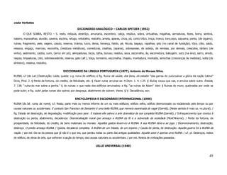 coda: Verbetes

                                                       DICIONÁRIO ANALÓGICO – CARLOS SPITZER (1952)
        O QUE SOBRA, RESTO – S. resto, relíquia, destrôço, arruinaria, escombro, caliça, resíduo, sobra, virtualhas, migalhas, serraduras, fezes, borra, sentina,
nateiro, maravalhas, aluvião, caveira, escória, refugo, rebotalho, restolho, arnela, aparas, cinza, pó, conto trôco, troça, tronco, toro,cepo, soqueira, ponta, (de cigarro),
ruínas, fragmento, pele, vagem, casulo, reserva, triários, lucro, deixa, herança, falido, pé, fécula, bagaço, rapalhas, gito (no canal de fundição), tôco, côto, saldo,
ressoca, engaço, marroxo, escovilha, (resíduos metálicos), comeduras, cisalhas, (aparas), sobreposse, de sobejo, de remissa, por demais, crescidos, tártaro (de
vinho), sedimento, caídos, cuim, (arroz em pó), alimpaduras, bicos, talha, buruso, resíduo, soca, escorralho, ás, escorredura, babugem, outo (na eira), sarro, amido,
raspas, limpaduras, (de), sobreexcedente, reserva, gato (alf.), toiça, torresmo, escumalha, chapéu, montadura, montada, semichas (crescenças de medidas), volta (de
dinheiro), restena, restolho,


                                           DICCIONARIO DA LINGUA PORTUGUEZA (1877), Antonio de Moraes Silva.
RUINA, s.f (do Lat.) Destruição; caída, queda: v.g. ruina do edifício; e fig. Ruina da saúde, dos bens, do estado: “das garras da ruina salvar a glória da nação Latina”
Diniz, Pind. 2. § Perda da fortuna, do credito, da felicidade, etc. § Fazer ruina; arruinar-se. H.Dom. 1. 4. c.25. § Ruína; cousa que cae, e arruína sobre outra. Eneida,
7. 138. “ruina do mar sobre a penha.” § As ruinas; o que resta dos edifícios arruinados; e fig. “as ruinas de Adam” Vieir. § Ruinas do muro; quebradas por onde se
pode subir; e fig. subir pelas ruinas dos outros; por desgraça, abatimento de outrem. Vieira. § V. Decadência, syn.

                                                     ENCYCLOPEDIA E DICIONÁRIO INTERNACIONAL (1900)
RUINA (do lat. ruina, de ruere), s.f. Resto, parte mais ou menos informe de um ou mais edificios; edificio velho, edificio desmoronado ou escalavrado pelo tempo ou por
causas naturaes ou accidentaes: E contudo San Francisco de Santarém é uma bella RUINA, que merecia examinada de vagar (Garrett). (Neste sentido é mais us. no plural). /
fig. Estado de destruição, de degradação; modificação para peor: E todavia ella salvou a arte dramatica da sua completa RUINA (Garrett). / Enfraquecimento que conduz á
destruição ou perda, abatimento, decadencia: Desmoralisação moral que ameaça a RUINA da fé e a subversão da sociedade (Mont’Alverne). / Perda da fortuna, da
prosperidade, da felicidade, do credito, de bens materiaes ou moraes: Aquelles gastos levam-no á RUINA. A sua RUINA deve-a ao jogo. / Desmoronamento; destruição;
destroço: O predio ameaça RUINA. / Queda, decadecia completa: A RUINA de um Estado, de um imperio. / Cauda de perda, de destruição: Aquella guerra foi a RUINA da
nação. / por ext. Diz-se da pessoa que já não é o que era, que perdeu todas ou parte das antigas qualidades: Aquelle actor é apenas uma RUINA. / s.f. pl. Destroços, restos
de edificio, de obras de arte, que sofreram a acção do tempo, das causas naturaes ou accidentaes. / por ext. Restos de civilizações passadas.

                                                                       LELLO UNIVERSAL (1940)


                                                                                                                                                                         49
 