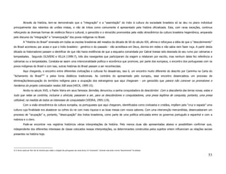 Através da história, tem-se demonstrado que a “integração” e a “assimilação” do índio à cultura da sociedade brasileira só se deu no plano individual
principalmente dos rebentos de uniões mistas, e não de tribos como comumente é apresentado pela história oficializada. Esta, com raras exceções, continua
reforçando as diversas formas de violência física e cultural, o genocídio e o etnocídio promovidos pela visão etnocêntrica da cultura brasileira hegemônica, amparada
pelo discurso da “integração” e “emancipação” dos povos indígenas no Brasil.
            A “História do Brasil” ensinada em todas as escolas brasileiras até meados da década de 60 do século XIX, afirma e reforçava a idéia de que o “descobrimento”
do Brasil aconteceu por acaso e que o índio brasileiro - genérico e do passado - não acreditava em Deus, dormia em redes e não sabia nem fazer roça. A partir desta
década os historiadores passam a identificar de que não havia evidências de que a esquadra comandada por Cabral tivesse sido desviada do seu rumo por calmarias e
tempestades. Segundo OLIVIERI e VILLA (1999:7), três dos navegantes que participaram da viagem a relataram por escrito, mas nenhum deles fez referência a
calmarias ou a tempestades. Constata-se assim uma intencionalidade política e econômica que promove, por parte dos europeus, o encontro dos portugueses com os
povos indígenas do Brasil e com isso, outras histórias do Brasil passam a ser reconhecidas.
            Aqui chegando, o encontro entre diferentes civilizações e culturas foi desastroso, isso é, um encontro muito diferente do descrito por Caminha na Carta do
“Achamento do Brasil32” e pelos livros didáticos tradicionais. Ao contrário do apresentado pelo europeu, esse encontro desencadeou um processo de
eliminação/desocupação do território indígena para a ocupação dos estrangeiros que aqui chegavam - um genocídio que parece não comover os promotores e
herdeiros do projeto colonizador nestes 500 anos (HECK, 1999:15).
            Ainda no século XVII, o Padre Vieira em seus famosos Sermões, denunciou a sanha conquistadora do descobridor: Com a descoberta das terras novas, estas e
tudo que nelas se continha, inclusive o silvícola, passaram a ser, para os descobridores e conquistadores, uma presa legítima de conquista, portanto, uma presa
utilizável, na medida de todos os interesses do conquistador (VIEIRA, 1995:119).
            Com a visão etnocêntrica da cultura européia, os portugueses que aqui chegaram, identificados como civilizados e cristãos, impõem pela “cruz e espada” uma
cultura cuja finalidade era abastecer os cofres do rei com mais riqueza e as boas mesas com novos sabores. Com uma intervenção mercantilista, desencadearam um
processo de “ocupação” e, portanto, “desocupação” dos índios brasileiros, como parte de uma política articulada entre os governos português e espanhol e com a
nobreza e o clero.
            Pode-se encontrar nos registros históricos várias interpretações da história. Pelo menos duas são apresentadas abaixo e possibilitam confirmar que,
independente dos diferentes interesses de classe colocados nessas interpretações, os determinantes construídos pelos sujeitos ontem influenciam as relações sociais
presentes na história hoje.




32 O termo usado por Pero Vaz de Caminha para relatar a chegada dos portugueses nas novas terras, foi “achamento”. Somente mais tarde o termo “descobrimento” foi adotado.


                                                                                                                                                                             53
 