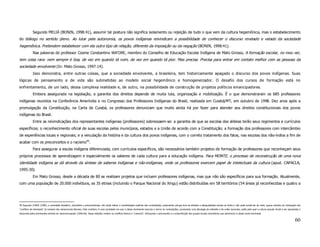 Segundo MELIÁ (BONIN, 1998:41), assumir tal postura não significa isolamento ou rejeição de tudo o que vem da cultura hegemônica, mas o estabelecimento
do diálogo no sentido pleno. Ao lutar pela autonomia, os povos indígenas reivindicam a possibilidade de conhecer o discurso revelado e velado da sociedade
hegemônica. Pretendem estabelecer com ela outro tipo de relação, diferente da imposição ou da negação (BONIN, 1998:41).
             Nas palavras do professor Cosme Constantino WA’ORE, membro do Conselho de Educação Escolar Indígena de Mato Grosso, A formação escolar, no meu ver,
tem coisa rara: nem sempre é boa, de vez em quando tá ruim, de vez em quando tá pior. Mas precisa. Precisa para entrar em contato melhor com as pessoas da
sociedade envolvente (In: Mato Grosso, 1997:14).
             Isso demonstra, entre outras coisas, que a sociedade envolvente, a brasileira, tem historicamente apagado o discurso dos povos indígenas. Suas
lógicas de pensamento e de vida são submetidas ao modelo social hegemônico e homogeneizador. O desafio dos cursos de formação está no
enfrentamento, de um lado, dessa complexa realidade e, de outro, na possibilidade de construção de projetos políticos emancipadores.
             Embora assegurada na legislação, a garantia dos direitos depende de muita luta, organização e mobilização. É o que demonstraram os 685 professores
indígenas reunidos na Conferência Ameríndia e no Congresso dos Professores Indígenas do Brasil, realizada em Cuiabá/MT, em outubro de 1998. Dez anos após a
promulgação da Constituição, na Carta de Cuiabá, os professores denunciam que muito ainda há por fazer para atender aos direitos constitucionais dos povos
indígenas do Brasil.
             Entre as reivindicações dos representantes indígenas (professores) sobressaem-se: a garantia de que as escolas das aldeias terão seus regimentos e currículos
específicos; o reconhecimento oficial de suas escolas pelos municípios, estados e a União de acordo com a Constituição; a formação dos professores com intercâmbio
de experiências locais e regionais; e a veiculação da história e da cultura dos povos indígenas, com o correto tratamento dos fatos, nas escolas dos não-índios a fim de
acabar com os preconceitos e o racismo40.
             Para assegurar a escola indígena diferenciada, com currículos específicos, são necessários também projetos de formação de professores que reconheçam seus
próprios processos de aprendizagem e especialmente os saberes de cada cultura para a educação indígena. Para MONTE, o processo de reconstrução de uma nova
identidade indígena se dá através da síntese de saberes indígenas e não-indígenas, onde os professores exercem papel de intelectuais da cultura (apud. CAPACLA,
1995:30).
             Em Mato Grosso, desde a década de 80 se realizam projetos que incluem professores indígenas, mas que não são específicos para sua formação. Atualmente,
com uma população de 20.000 indivíduos, as 35 etnias (incluindo o Parque Nacional do Xingu) estão distribuídas em 58 territórios (54 áreas já reconhecidas e quatro a




40 Segundo CHAUÍ (1996), a sociedade brasileira, autoritária e preconceituosa, não pode tolerar a manifestação explícita das contradições, justamente porque leva as divisões e desigualdades sociais ao limite e não pode aceitá-las de volta, sequer através da rotinização dos
“conflitos de interesses” (à maneira das democracias liberais). Pelo contrário, é uma sociedade em que a classe dominante exorciza o horror às contradições, produzindo uma ideologia da indivisão e da união nacionais, razão pela qual a cultura popular tende a ser apropriada e
absorvida pelos dominantes através do nacional-popular (1996:60). Essas relações omitem os conflitos étnicos e “culturais”, reforçando o preconceito e a subordinação dos grupos sociais minoritários que pertencem à classe social dominada.


                                                                                                                                                                                                                                                                             60
 