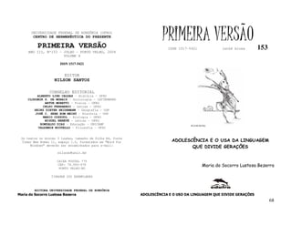 UNIVERSIDADE FEDERAL DE RONDÔNIA (UFRO)
        CENTRO DE HERMENÊUTICA DO PRESENTE

          PRIMEIRA VERSÃO
                                                                      PRIMEIRA VERSÃO
                                                                        ISSN 1517-5421             lathé biosa      153
     ANO III, Nº153 - JULHO - PORTO VELHO, 2004
                      VOLUME X

                       ISSN 1517-5421


                         EDITOR
                    NILSON SANTOS

                 CONSELHO EDITORIAL
          ALBERTO LINS CALDAS – História - UFRO
     CLODOMIR S. DE MORAIS – Sociologia - IATTERMUND
              ARTUR MORETTI – Física - UFRO
             CELSO FERRAREZI – Letras - UFRO
        HEINZ DIETER HEIDEMANN – Geografia - USP
         JOSÉ C. SEBE BOM MEIHY – História – USP
             MARIO COZZUOL – Biologia - UFRO
              MIGUEL NENEVÉ – Letras - UFRO
           ROMUALDO DIAS – Educação - UNICAMP                                      FLÁVIO DUTKA
          VALDEMIR MIOTELLO – Filosofia - UFSC


 Os textos no mínimo 3 laudas, tamanho de folha A4, fonte
 Times New Roman 11, espaço 1.5, formatados em “Word for                  ADOLESCÊNCIA E O USA DA LINGUAGEM
      Windows” deverão ser encaminhados para e-mail:
                                                                                 QUE DIVIDE GERAÇÕES
                     nilson@unir.br

                     CAIXA POSTAL 775
                     CEP: 78.900-970                                                       Maria do Socorro Lustosa Bezerra
                      PORTO VELHO-RO

                  TIRAGEM 200 EXEMPLARES



         EDITORA UNIVERSIDADE FEDERAL DE RONDÔNIA
Maria do Socorro Lustosa Bezerra                            ADOLESCÊNCIA E O USO DA LINGUAGEM QUE DIVIDE GERAÇÕES
                                                                                                                          68
 
