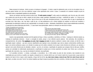 Nesse processo de mudanças - dentre as quais, as mudanças na linguagem - é criativo o papel do adolescente; pois, ou ele cria uma palavra nova, ou
usa uma palavra familiar com uma nova referência; surgem novos significados entre nomes e coisas. O vocabulário em constante mutação da gíria do
adolescente ilustra a originalidade lingüística de cada geração.
        Veja-se, por exemplo, essa frase ouvida em sala de aula: “O velho apelou comigo!” ( velho, usado em substituição a pai). Para ele, aqui, não convém
usar a palavra pai, pois ele quer se referir a alguém de outro tempo, antigo, quadrado, ultrapassado, que brigou – substituído por apelou – ou irritou-se com
ele (apelou é mais do que irritou-se, é algo como “agiu de forma que eu não pude contradizer/contrariar). O que parece estar em jogo na significação do
enunciado não é falar sobre o pai, mas sobre a ação do pai, e aí este adolescente se dá o direito lingüístico de substituir os termos sem considerar a
agressividade da substituição à pessoa do pai (a agressividade na concepção do adulto – desrespeito, desobediência, fuga às regras estabelecidas socialmente,
a construção dos valores elaborados pela família... ). E para ilustrar essa agressividade, vejamos um exemplo com esse tipo de música:
“Conheci uma garota que era uma louca                                           (...)
Desde pequenininha com o dedo na boca                                           O que faz seu corpo tremer danada
Depois ficou adulta só queria ser rica                                          Chega de diz-que-me-diz que agora que eu sou o juiz
Fez vestibular pra puta, hoje é doutora em pica                                 E você é minha escrava e fica tão linda quando faz cara de brava
Ela mordia, era bom, mas me dava dor                                            Mas sossega, nessa lei não tem regra, é lá no esfrega, é só relax
Passava o dente na cabecinha que era um horror                                  Vou te namorar sem complexo e lhe aplicar um suplex.
Podi crê, eu sei, você é bonita e tem sempre razão                              Vou colar que nem durex, veja bem.”(Raimundos)

        Quanto a essa agressividade, abordarei sob três aspectos da língua: o léxico, a gramática, a semântica. a) O léxico - mudanças no referente original, ou,
mudanças de significados anteriores - chocam a concepção do adulto, porque o novo referente assume posturas                    não conhecidas, não concebidas e,
conseqüentemente, não aceitas: Fez vestibular pra puta, hoje é doutora em pica. As palavras vestibular e doutora, neste contexto, já não têm mais a
significação original: vestibular – que seria concurso classificatório para ingressar numa universidade, lugar onde se adquire conhecimentos científicos para
seguir uma carreira profissional, passa a ser indicador de pessoa que tem prática constante do ato sexual, muitos (homens) já verificaram, por exemplo, e
aprovam como sendo eficiente para tal atividade, e doutora – que tem, em princípio, a significação de aquele(a) que conseguiu título de alto grau científico,
pessoa com autoridade em determinado assunto,assume a significação de pessoa que se tornou experiente em praticar sexo. Parece que, a princípio, a
significação não muda tanto, mas, a que tipo de atividade foi atribuída essa significação.
        b) A gramática normativa – a sintaxe, a pontuação, a concordância          etc., é difícil aceitar do ponto de vista normativo; tudo necessita de uma
organização para que se tenha um padrão a ser seguido, começando por aí, é preciso admitir que o ser humano é parte de um grupo social, e grupo social se
organiza com base em leis e regras a serem seguidas, a língua não fica de fora: eu, mais meus amigos, vamos de pé, Podi crê, vamo lá que você vai
ver. Assim, ao adotar uma outra “norma” de conduta lingüística que foge às regras da gramática tida como corretinha, o letrista da canção deixa transparecer



                                                                                                                                                                    71
 