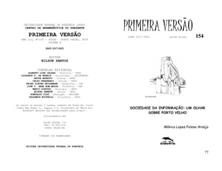 UNIVERSIDADE FEDERAL DE RONDÔNIA (UFRO)
      CENTRO DE HERMENÊUTICA DO PRESENTE

         PRIMEIRA VERSÃO
                                                           PRIMEIRA VERSÃO
                                                           ISSN 1517-5421              lathé biosa     154
   ANO III, Nº154 – JULHO - PORTO VELHO, 2004
                    VOLUME X

                     ISSN 1517-5421


                       EDITOR
                  NILSON SANTOS

               CONSELHO EDITORIAL
        ALBERTO LINS CALDAS – História - UFRO
   CLODOMIR S. DE MORAIS – Sociologia - IATTERMUND
            ARTUR MORETTI – Física - UFRO
           CELSO FERRAREZI – Letras - UFRO
      HEINZ DIETER HEIDEMANN – Geografia - USP
       JOSÉ C. SEBE BOM MEIHY – História – USP
           MARIO COZZUOL – Biologia - UFRO
            MIGUEL NENEVÉ – Letras - UFRO
         ROMUALDO DIAS – Educação - UNICAMP
        VALDEMIR MIOTELLO – Filosofia - UFSC                          FLÁVIO DUTKA




Os textos no mínimo 3 laudas, tamanho de folha A4, fonte
Times New Roman 11, espaço 1.5, formatados em “Word for     SOCIEDADE DA INFORMAÇÃO: UM OLHAR
     Windows” deverão ser encaminhados para e-mail:
                                                                    SOBRE PORTO VELHO
                    nilson@unir.br

                   CAIXA POSTAL 775
                   CEP: 78.900-970
                    PORTO VELHO-RO                                                   Mônica Lopes Folena Araújo

                TIRAGEM 200 EXEMPLARES



       EDITORA UNIVERSIDADE FEDERAL DE RONDÔNIA

                                                                                                             77
 
