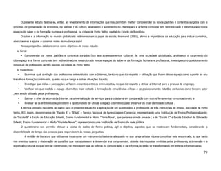 O presente estudo destina-se, então, ao levantamento de informações que nos permitam melhor compreender os novos padrões e contextos surgidos com o
processo de globalização da economia, da política e da cultura, analisando o surgimento do ciberespaço e a forma como ele tem redirecionado e reestruturado novos
espaços do saber e da formação humana e profissional, na cidade de Porto Velho, capital do Estado de Rondônia.
      O saber e a informação no mundo globalizado redimensionam o papel da escola. Brennand (2001), afirma a importância da educação para indicar caminhos,
abrir clareiras e ajudar a construir redes de mudança social.
      Nessa perspectiva estabelecemos como objetivos de nosso estudo:
   a. Geral:
         Compreender os novos padrões e contextos surgidos face aos atravessamentos culturais de uma sociedade globalizada, analisando o surgimento do
ciberespaço e a forma como ele tem redirecionado e reestruturado novos espaços do saber e da formação humana e profissional, investigando o posicionamento
individual de professores de três escolas na cidade de Porto Velho.
   b. Específicos:
         Examinar qual a relação dos professores entrevistados com a Internet, tanto no que diz respeito à utilização que fazem desse espaço como suporte ao seu
trabalho e formação continuada, quanto no que tange a outras situações da vida;
         Investigar que idéias e percepções se fazem presentes entre os entrevistados, no que diz respeito a utilizar a Internet para a procura de emprego;
         Verificar em que medida o espaço cibernético mais voltado à formação de consciências críticas e de posicionamento cidadão, conhecido como terceiro setor
,vem sendo utilizado pelos professores;
         Estimar o nível de alcance da Internet na universalização de serviços para a cidadania em comparação com outras ferramentas comunicacionais; e
         Analisar se os entrevistados percebem a oportunidade de utilizar o espaço cibernético para preservar ou criar identidade cultural .
      A técnica utilizada na coleta de dados para o presente estudo foi a aplicação de um questionário a professores de três instituições de ensino, da cidade de Porto
Velho, RO. Assim, denominamos de “Escola A” o SENAC – Serviço Nacional de Aprendizagem Comercial, representando uma Instituição de Ensino Profissionalizante;
de “Escola B” a Escola de Educação Infantil, Ensino Fundamental e Médio “Terra Nova”, que pertence a rede privada ; e de “Escola C” a Escola Estadual de Educação
Infantil, Ensino Fundamental e Médio “Risoleta Neves”, representando uma Instituição de Ensino da rede pública.
      O questionário nos permitiu efetuar a coleta de dados de forma prática, ágil e objetiva, aspectos que se mostravam fundamentais, considerando a
disponibilidade de tempo das pessoas para responderem às nossas perguntas.
         A revisão de literatura que utilizamos mostrou-se um instrumento bastante adequado no que tange a toda riqueza conceitual nela encontrada, e, que tanto
nos orientou quanto a elaboração de questões que nos ajudassem a desvendar e a compreender, através das respostas emitidas pelos professores, a dimensão e o
significado cultural do que vem se construindo, na medida em que as esferas da comunicação e da informação estão se transformando em esferas informatizadas.

                                                                                                                                                                   79
 