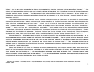 problema10, visto que seu conceito fundamentalista de sociedade não deixa espaço para uma práxis intersubjetiva imputável aos indivíduos socializados”(p.459) , pois
considera que “Castoriadis parte do princípio de que, entre a linguagem e as coisas das quais se fala, entre a compreensão constituinte do mundo e o intramundano
constituído, existe uma diferença ontológica.”(p.442) Em Castoriadis tem-se uma imagem linguística de mundo a priori e transhistórica e não uma interação entre a
linguagem que abre o mundo e os processos de aprendizagem no mundo este fato impossibilita que ele consiga reformular o conceito de práxis e não supera o
paradigma da consciência.
        Habermas aponta alguns problemas que fazem com que Castoriadis não amplie o conceito de práxis. Aponta um reducionismo no conceito de práxis
elaborado por Castoriadis pois este o relaciona com o conceito de produção que por sua vez mantém o mundo como objeto capaz de ser compreendido pelo
sujeito cogniscente. Não escapa da relação sujeito objeto, (p.460) fazendo com que o conceito de práxis fique embaralhado entre o imaginário que abre o
mundo e o trabalho e a interação(p.461) . Considera que o conceito de linguagem do qual Castoriadis parte não permite uma diferença entre sentido e
validade(p.460) . Não fica claro quem seria o ator da práxis social revolucionária(p.462) parece que esta ganha um certo estatuto autônomo que para Habermas
é indeterminado. Castoriadis não percebendo a necessidade de uma dupla validade perdendo-se em considerações psíquicas relacionadas com a primeira
infância que como cerne monádico tem que superar o complexo de Édipo para fazer parte da sociedade, que para Habermas esses “conflitos intrapsíquicos
não guardam uma relação interna com os sociais; antes, psique e sociedade estão em uma espécie de oposição metafísica uma com a outra.”(p.464)
      Habermas considera que a necessidade de ampliar o conceito de linguagem é fundamental, pois este deixa a dimensão lógico-semântico e passa a ser um
medium que envolve cada participante da interação como integrante de uma comunidade de comunicação.(p.465) Para ele com base no conceito de linguagem ampliado
(o mundo da vida já esboçado) reformulá-se o conceito de práxis a partir da razão comunicativa “que impõe aos participantes da interação uma orientação segundo
pretensões de validade, possibilitando assim, uma acumulação de saber capaz de modificar as imagens do mundo.”(p.465) É esta possibilidade de modificação das
imagens do mundo que possibilita uma reprodução diferenciada do mundo da vida que por sua vez possibilitaria uma intercomunicação cada vez mais elaborada. Este
seria, ao nosso ver, o sentido de emancipação.
      Podemos ainda perceber por outro angulo, que a reprodução do mundo da vida é emancipatória, pois o mundo da vida não é estático nem no tempo nem no
espaço e tem como cerne a interação entre indivíduos. Emancipação em um sentido mais fraco (do que Hegel), pois não será possível desvendar o mundo da vida,
unificar as esferas, nem fazer uma revolução(p.482). Tem-se a possibilidade de emancipação parcial incapaz de esclarecer o todo – Habermas só lida com ilusões
                                                                         (p.418)
isoladas e não pretende juntar as esferas cindidas, em suas palavras:              “A sua força libertadora dirige-se contra ilusões isoladas: ela não pode, por exemplo, tornar
transparente o todo de um curso da vida individual ou de uma forma de vida coletiva.”



10
  Castoríadis “Tem de resolver o problema de conceber a função da linguagem de abrir o mundo de modo que corresponda a um conceito de práxis pleno de conteúdo
normativo.”(p.459)
                                                                                                                                                                              8
 