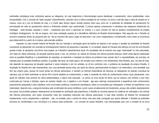 pretensões ontológicas eram suficientes apenas as categorias, de cuja hegemonia a fenomenologia queria desobrigar o pensamento: mera subjetividade, mera
temporalidade. Com o conceito de "estar lançado" (Geworfenheit), colocado como a última condição do ser humano, se torna a vida tão cega e vazia de sentido em si
mesma, como só o era na filosofia da vida, e a morte sabe atribuir algum sentido positivo tanto aqui como ali. A pretensão de totalidade do pensamento foi
arremessada de volta ao pensamento mesmo e finalmente também aqui quebrantada. É preciso apenas compreender a estreiteza das categorias existenciais de
Heidegger - estar-lançado, angústia e morte -, impotentes para banir a plenitude do vivente, e o puro conceito de vida se apodera completamente do projeto
ontológico heideggeriano. Se não se engana, com essa ampliação prepara já a decadência definitiva da filosofia fenomenológica. Pela segunda vez a filosofia se
encontra impotente diante da pergunta pelo ser. Ela se encontra tão pouco capaz de descrever o ser como independente e fundamental, como antes se encontrava
para desenvolvê-lo a partir de si mesma. pela precisão analítica.
        Ingressei na mais recente história da filosofia não por intenção e orientação geral da história do espírito e sim porque a questão da atualidade da filosofia
unicamente se depreende com precisão do entrelaçamento histórico de perguntas e respostas. E, na verdade, depois do fracasso dos esforços em prol de uma filosofia
grande e total, se apresenta uma forma mais singela: se a filosofia é absolutamente atual. Por atualidade não se entende uma vaga "caducidade" ou não caducidade,
com base em idéias arbitrárias, da situação espiritual geral, e sim, ao contrário: se, depois do fracasso dos últimos grandes esforços, existe ainda alguma adequação
entre as questões filosóficas e a possibilidade de respostas: se realmente o resultado da história do problema mais recente não é a impossibilidade, por princípio, de
resposta para as questões filosóficas cardeais. A questão não deve, de modo algum, ser tomada como retórica e sim literalmente; toda filosofia, que, nos dias de hoje,
não depende da segurança da situação espiritual e social existente e sim da verdade, se vê em confronto com o problema da liquidação da própria filosofia. A
liquidação da filosofia tem sido empreendida, com uma seriedade jamais vista, por parte da ciência, particularmente da lógica e da matemática; uma seriedade que
tem seu próprio peso, porque há muito tempo as ciências particulares, e também as ciências matemáticas da natureza, se despojaram do aparato conceitual da
natureza, que as fizera submissas no século XIX à teoria idealista do conhecimento, e nelas o conteúdo da crítica do conhecimento tomou corpo plenamente. Com
ajuda de métodos mais precisos da crítica epistemológica, a lógica mais avançada - eu penso na nova escola de Viena, que se originou com Schilick, e que hoje,
continuada por Carnap e Dubislav, opera em estreita relação com a logística e com Russell - age para restringir exclusivamente à experiência todo conhecimento
propriamente pesquisado e para classificar como enunciados analíticos, meramente tautológicos, todos os enunciados que ultrapassam o âmbito da experiência e sua
relatividade. Segundo isso, a pergunta kantiana pela constituição dos juízos sintéticos a priori carece simplesmente de fundamento, porque não existem absolutamente
tais juízos; fica proibido qualquer rebaixamento da faculdade de verificação pela experiência; a filosofia se converte apenas em instância de ordenação e de controle
das ciências particulares, sem poder acrescentar nada aos resultados essenciais das ciências particulares. A esse ideal científico de filosofia lhe corresponde
simplesmente, como complemento e apêndice - não, na verdade, para a escola de Viena, mas para toda concepção que queira defender a filosofia da pretensão
exclusiva de cientificidade e que reconheça a si mesma nessa pretensão -, um conceito de poesia filosófica, cuja arbitrariedade para com a verdade só se torna



                                                                                                                                                                  35
 