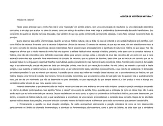 A IDÉIA DE HISTÓRIA NATURAL 1
        Theodor W. Adorno2


        Talvez posso antecipar que a minha fala não é uma "exposição" em sentido próprio, nem uma comunicação de resultados ou uma elaboração sistemática
conclusiva, e sim algo que se situa no plano do ensaio, como um esforço de acolher e levar mais longe a problemática da denominada discussão frankfurtiana. Sou
consciente do quanto se aborda mal essa discussão, mas também de que seu ponto central está corretamente colocado, e seria falso começar novamente tudo do
princípio.
        Quero observar algo sobre a terminologia. Quando se fala de história natural, não se trata no caso de entendê-la em sentido tradicional pré-científico, nem
como história da natureza à maneira como a natureza é objeto das ciências da natureza. O conceito de natureza, de que aqui se serve, não tem absolutamente nada a
ver com o conceito de natureza das ciências naturais matemáticas. Não é possível expor antecipadamente o significado de natureza e história no que segue. Mas não
exagero se afirmar que o intuito mesmo de minha fala visa suprimir a antítese habitual entre natureza e história; portanto, onde opero com os conceitos natureza e
história, eles não são entendidos como definições essenciais válidas para sempre; persigo, antes, a intenção de levar tais conceitos até um ponto em que a mera
separação entre eles seja superada. Para entendimento do conceito de natureza, que eu gostaria de dissolver, basta dizer que se trata de um conceito que, se eu
quisesse traduzi-lo na linguagem conceitual filosófica mais habitual, poderia caracterizá-lo mais facilmente pelo conceito de mítico. Também este conceito é demasiado
vago e sua determinação precisa não pode ser dada por definições prévias, mas tão só por mediação da análise. Por ele (mítico) se entende o que está aí desde
sempre, o que sustenta a história humana e nela aparece como um ser anteriormente dado, submetido inexoravelmente, o que nela há de substancial. O demarcado
por estas expressões é o que eu entendo por natureza. A questão que se coloca aqui refere-se à relação dessa natureza com o que entendemos por história, em que
história designa uma forma de conduta dos homens, forma de conduta transmitida, que se caracteriza antes de tudo pelo fato de aparecer nela o qualitativamente
novo, por ser ela um movimento que não se desenvolve na pura identidade, na pura reprodução do que sempre esteve aí, e sim produz o novo e alcança seu
verdadeiro caráter através do que, nela, aparece como novo.
        Pretendo desenvolver o que denomino idéia de história natural com base em uma análise ou em uma visão sinóptica correta da posição ontológica da questão
no interior do debate contemporâneo. Isso significa "tomar o natural" como ponto de partida. Pois a questão para a ontologia, tal como se coloca hoje, não é outra
senão aquilo que eu tenho entendido por natureza. Depois estabelecerei um outro ponto, e a partir da problemática da filosofia da história, procurarei desenvolver, por
dentro, o conceito de história natural, com o qual caracterizarei e preencherei, de uma maneira já considerável, o conteúdo desse conceito. Depois de ter abordado
apenas indícios dessas duas posições, procurarei articular o conceito mesmo de história natural e diferenciar para vocês os momentos que parecem caracterizá-la.
        1. Primeiramente a questão na atual situação ontológica. Se vocês acompanham atentamente a posição ontológica tal como se tem desenvolvido
particulamente no âmbito da chamada fenomenologia, e sobretudo da fenomenologia pós-husserliana, como a partir de Scheler, se pode dizer que a verdadeira
 