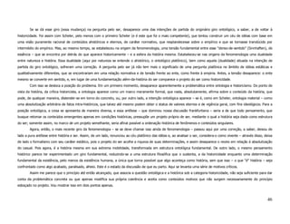 Se se dá esse giro (essa mudança) na pergunta pelo ser, desaparece uma das intenções de partida do originário giro ontológico, a saber, a de voltar à
historicidade. Foi assim com Scheler, pelo menos com o primeiro Scheler (e é este que foi o mais competente), que tentou construir um céu de idéias com base em
uma visão puramente racional de conteúdos ahistóricos e eternos, de caráter normativo, que resplandecesse sobre o empírico e que se tornasse translúcido por
intermédio do empírico. Mas, ao mesmo tempo, se estabeleceu na origem da fenomenologia, uma tensão fundamental entre esse "denso-de-sentido" (Sinnhaften), de
essência – que se encontra por detrás do que aparece historicamente – e a esfera da história mesma. Estabeleceu-se nas origens da fenomenologia uma dualidade
entre natureza e história. Essa dualidade (aqui por natureza se entende o ahistórico, o ontológico platônico), bem como aquela (dualidade) situada na intenção de
partida do giro ontológico, sofreram uma correção. A pergunta pelo ser já não tem mais o significado de uma pergunta platônica no âmbito de idéias estáticas e
qualitativamente diferentes, que se encontrariam em uma relação normativa e de tensão frente ao ente, como frente à empiria. Antes, a tensão desaparece: o ente
mesmo se converte em sentido, e, em lugar de uma fundamentação além-da-história do ser comparece o projeto do ser como historicidade.
        Com isso se desloca a posição do problema. Em um primeiro momento, desaparece aparentemente a problemática entre ontologia e historicismo. Do ponto de
vista da história, da crítica historicista, a ontologia aparece como um marco meramente formal, que nada, absolutamente, afirma sobre o conteúdo da história, que
pode, de qualquer maneira, distender-se em torno do concreto, ou, por outro lado, a intenção ontológica aparece – se é, como em Scheler, ontologia material – como
uma absolutização arbitrária de fatos intra-históricos, que talvez até mesmo podem obter o status de valores eternos e de vigência geral, com fins ideológicos. Para a
posição ontológica, a coisa se apresenta de maneira diversa, e essa antítese – que dominou nossa discussão frankfurtiana – seria a de que todo pensamento, que
busque retomar os conteúdos emergentes apenas em condições históricas, pressupõe um projeto próprio de ser, mediante o qual a história seja dada como estrutura
do ser; somente assim, no marco de um projeto semelhante, seria afinal possível a ordenação histórica de fenômenos e conteúdos singulares.
        Agora, então, o mais recente giro da fenomenologia – se se deve chamar isso ainda de fenomenologia – passou aqui por uma correção, a saber, deixou de
lado a pura antítese entre história e ser. Assim, de um lado, renunciou ao céu platônico das idéias e, ao analisar o ser, considera-o como vivente – através disso, deixa
de lado o formalismo com seu caráter estático, pois o projeto do ser acolhe a riqueza de suas determinações, e assim desaparece o receio em relação à absolutização
do casual. Pois agora, é a história mesma em sua extrema mobilidade, transformada em estrutura ontológica fundamental. De outro lado, o mesmo pensamento
histórico parece ter experimentado um giro fundamental, reduzindo-se a uma estrutura filosófica que o sustenta, a da historicidade enquanto uma determinação
fundamental da existência, pelo menos da existência humana, a única que torna possível que algo aconteça como história, sem que isso – o que "é" história – seja
confrontado como algo acabado, paralisado, alheio. Este é o estado da discussão de que eu parto. Aqui se levanta uma série de motivos críticos.
        Assim me parece que o princípio até então alcançado, que associa a questão ontológica e a histórica sob a categoria historicidade, não seja suficiente para dar
conta da problemática concreta ou que apenas modifica sua própria coerência e aceita como conteúdos motivos que não surgem necessariamente do princípio
esboçado no projeto. Vou mostrar isso em dois pontos apenas.



                                                                                                                                                                     46
 
