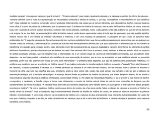 imediatez sensível. Uma segunda natureza; igual à primeira" . "Primeira natureza", para Lukács, igualmente alienada, é a natureza no sentido de ciência da natureza –
"somente definível como a mais alta representação de necessidades conhecidas e alheias de sentido, e, por isso, inconcebíveis e irreconhecíveis em sua substância
real"3. Essa realidade do mundo da convenção, como é produzida historicamente, das coisas que se tornam estranhas, que não podemos decifrar, mas que topamos
como cifras, é o ponto de partida da problemática que eu apresento aqui. O problema da história da natureza, visto a partir da filosofia da história, se coloca, antes de
tudo, com a questão de como é possível esclarecer, conhecer este mundo alienado, coisificado, morto. Lukács já tinha visto este problema no que ele tem de estranho
e de enigma. Se eu tiver êxito na apresentação da idéia de história natural, vocês devem experimentar antes de tudo algo do qaumazein, que esta questão significa.
História natural não é uma síntese de métodos naturalistas e históricos, e sim uma mudança de perspectiva. A passagem em que Lukács se aproxima desta
problemática diz: "A segunda natureza das figuras humanas não tem nenhuma substância lírica: suas formas estão demasiadamente estarrecidas para se ajustarem ao
instante criador de símbolos; a sedimentação do conteúdo de suas leis está demasiadamente definida para que possa abandonar os elementos que na lírica devem se
transformar em ocasiões para o ensaio; porém, esses elementos vivem tão exclusivamente por graça da legalidade e carecem de tal forma do valimento do sentido
autônomo da existência, que sem eles teriam que se desfazer em nada. Essa natureza não é como a primeira, muda, evidente, e alheia ao sentido: ela é um conjunto
de sentido paralisado, alienado, que não desperta mais a interioridade; ela é um calvário (lugar da caveira) de interioridades corrompidas, que só poderiam estar
despertas – se isso fosse possível – através do ato metafísico de uma ressurreição do anímico, que as criou ou as mantém em sua existência anterior ou presumida
(sollende), porém que não poderiam ser vividas por uma outra interioridade"4. O problema desse despertar, que aqui se sustenta como possibilidade metafísica, é o
problema que constitui o que ora se entende por história natural. O que Lukács contempla é a transformação do histórico, enquanto o "passado" (tem-sido/ Gewesen),
em natureza, a história paralisada é natureza, ou o vivente paralisado da natureza é um mero ter-sido histórico. Em seu discurso sobre o calvário se encontra o
momento da cifra; que tudo isso significa algo que, entretanto, ainda se deve extrair dali. Lukács não pode pensar esse calvário a não ser sob a categoria da
ressurreição teológica, sob o horizonte escatológico. A mudança decisiva frente ao problema da história da natureza, que Walter Benjamin anteviu, foi ter trazido a
ressurreição da segunda natureza da distância infinita para a proximidade infinita, e o fez objeto da interpretação filosófica. E, ao se prender a esse motivo de decifrar
o enigmático, o paralisado, a filosofia chegou a formar mais nitidamente o conceito de história natural. Antes de tudo há duas colocações de Benjamin que são
complementares ao trecho de Lukács. "A natureza flutua sobre eles (os escritores alegóricos) como trânsito eterno, no qual apenas o olhar saturnino destas gerações
reconhecia a história"5. "Se com a tragédia a história caminha para dentro do cenário, ela o faz como escrita. Sobre a máscara da natureza se encontra a ‘história’ na
escrita cifrada do trânsito"6. Aqui se acrescenta algo fundamentalmente diferente da filosofia da história de Lukács, em ambas as vezes se encontram as palavras
trânsito e transitoriedade. O ponto mais profundo na convergência da história com a natureza se situa precisamente nesse momento da transitoriedade. Se Lukács faz
com que o histórico, enquanto o ter-sido, se volte a transformar em natureza, aqui se dá o outro lado do fenômeno: a mesma natureza se apresenta como natureza
transitória, como história.



                                                                                                                                                                      50
 