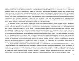 natureza e história; que todo ser ou todo ente deve ser compreendido apenas como cruzamento do ser histórico e do ser natural. Enquanto transitoriedade, a proto-
história está absolutamente presente. Está presente sob o signo de "significação". O termo "significação" quer dizer que os momentos natureza e história não se
dissolvem um no outro, e sim (que), ao mesmo tempo, se separam e se cruzam entre si, de tal modo que o natural aparece como signo para a história e a história,
onde ela se manifesta mais historicamente, como signo para a natureza. Todo ser ou, pelo menos, tudo que foi transformado (gewordene) em ser, tudo que foi
(gewesene) ser, se metamorfoseia em alegoria, e com isso a alegoria deixa de ser uma mera categoria da história da arte. Igualmente o "significar" mesmo se
transforma de um problema de hermenêutica histórico-filosófica, ou até de problema do sentido transcendente, em momento que transubstancia a história constitutiva
em proto-história. Daí a "proto-história do significado". A queda de um tirano, por exemplo, é similar ao por do sol na linguagem barroca. Essa relação alegórica
contém em si já a intuição de um procedimento que pode conseguir interpretar a história concreta em suas manifestações como natureza e constituir dialeticamente a
natureza na figura da história. O desenvolvimento dessa concepção é uma vez mais a idéia de história natural.
        III. Depois de ter apontado a origem da idéia da história natural, avançarei mais. O que entrelaça essas três posições é a imagem do calvário (Schädelstätte).
Em Lukács é algo meramente enigmático, em Benjamin se torna cifra, que se deve ler. Sob esse pensamento radicalmente histórico-natural, porém, todo ente se
transforma em escombro e fragmento, em um calvário, no qual se cruzam natureza e história, e a filosofia da história realiza a tarefa de sua interpretação intencional.
Assim se realizou um duplo giro (mudança). De um lado, eu levei a problemática ontológica a uma formulação histórica, tentando indicar de que modo se pode
radicalizar a posição ontológica historicamente concreta. De outro lado, sob a figura da transitoriedade, mostrei como a história mesma a impulsiona para um giro
(mudança) em certo sentido ontológico. O que entendo aqui por um giro ontológico é algo completamente distinto do que hoje se entende habitualmente como tal.
Por isso não quero reclamar essa expressão de forma permanente, e sim a introduzo exclusivamente com fins dialético. O que tenho em mente por história natural
não é uma ‘ontologia historicista’, nem a tentativa de extrair um conjunto de fatos históricos e hipostasiá-los ontologicamente, de modo que possa abranger, como
sentido ou estrutura fundamental, a totalidade de uma época, como Dilthey, por exemplo, fazia. Esta tentativa de Dilthey de uma ontologia historicista fracassou,
porque ele não teve seriedade suficiente com a facticidade, permaneceu no terreno da história do espírito e, à maneira de conceitos arbitrários de estilo de
pensamento, não compreendeu absolutamente a realidade material-sensitiva. Em lugar disso, o que se deve realizar não é a construção de modelos históricos por
épocas e sim analisar a facticidade histórica em sua própria historicidade como algo histórico-natural.
        Em relação à articulação da história natural, levanto uma segunda questão, que se apresenta do lado inverso. (Situa-se diretamente num sentido que continua
a discussão de Frankfurt). Poder-se-ia dizer que penso em uma espécie de encantamento da história. Aqui o histórico se despenderia, em toda sua casualidade, em
favor do natural e do protohistórico. Porque parece alegórico, tudo aquilo com que se depara historicamente pode se transfigurar em algo carregado de sentido. Não é
assim que penso. De todas as formas, o que causa estranheza é o ponto de partida da posicionamento do problema, o caráter natural da história. Porém, se a filosofia
não quisesse insistir em outra coisa que na aceitação do choque de ser história e se apresentar sempre, ao mesmo tempo, como natureza – então isto seria, como
Hegel o censurava em Schelling, algo como a noite da indiferença, na qual todos os gatos são pardos. Como sair dessa noite? Isso eu quero apontar a seguir.

                                                                                                                                                                   52
 