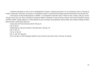 1 Conferência apresentada em julho de 1932 na Kantgesellschaft de Frankfurt e publicada postumamente. Foi uma contribuição de Adorno à "Discussão de
Frankfurt", debate sobre o historicismo, que acontecia na Universidade de Frankfurt e da qual já tinham participado anteriormente Max Scheler e Karl Mannheim (NT)
       2 Título Original: Die Idee der Naturgeschichte. In ADORNO, T. W. Philosophische Frühschriften. Band I. Frankfurt am Main: Suhrkamp, 1996, pág. 345-365.
Tradução de Bruno Pucci, prof. titular da Faculdade de Educação da UNIMEP e coordenador do Grupo de Estudos e Pesquisa "Teoria Crítica e Educação", financiado
pelo CNPq e FAPESP. Tradução cotejada com a versão castelhana de José Luis Arantegui Tamayo (Barcelona: Ediciones Paidós, 1991). Revisão da tradução de Newton
Ramos de Oliveira e Antônio Álvaro Soares Zuin.
       3 Georg Lukács, Die Theorie des Romans, Berlim 1920, pág. 52.
       4 Op. Cit. Pág. 54.
       5 Walter Benjamin, Ursprung des deutschen Trauerspeils, Berlin, 1928, pág. 178.
       6 Op. Cit. Pág. 176.
       7 Ver op. cit. Pág. 160.
       8 Op. cit., pág. 164 e seguuintes
       9 Para o que segue, ver Sören Kierkegaard, Begriff der Ironie (Conceito de ironia), Berlin, Munich, 1929, pág. 78 e seguinte.




                                                                                                                                                                55
 
