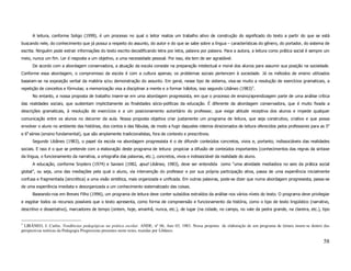 A leitura, conforme Soligo (1999), é um processo no qual o leitor realiza um trabalho ativo de construção do significado do texto a partir do que se está
buscando nele, do conhecimento que já possui a respeito do assunto, do autor e do que se sabe sobre a língua – características do gênero, do portador, do sistema de
escrita. Ninguém pode extrair informações do texto escrito decodificando letra por letra, palavra por palavra. Para a autora, a leitura como prática social é sempre um
meio, nunca um fim. Ler é resposta a um objetivo, a uma necessidade pessoal. Por isso, ela tem de ser agradável.
      De acordo com a abordagem conservadora, a atuação da escola consiste na preparação intelectual e moral dos alunos para assumir sua posição na sociedade.
Conforme essa abordagem, o compromisso da escola é com a cultura apenas; os problemas sociais pertencem à sociedade. Já os métodos de ensino utilizados
baseiam-se na exposição verbal da matéria e/ou demonstração do assunto. Em geral, nesse tipo de sistema, visa-se muito a resolução de exercícios gramaticais, a
repetição de conceitos e fórmulas; a memorização visa a disciplinar a mente e a formar hábitos, isso segundo Libâneo (1983)3.
      No entanto, a nossa proposta de trabalho insere-se em uma abordagem progressista, em que o processo de ensino/aprendizagem parte de uma análise crítica
das realidades sociais, que sustentam implicitamente as finalidades sócio-políticas da educação. É diferente da abordagem conservadora, que é muito fixada a
descrições gramaticais, à resolução de exercícios e a um posicionamento autoritário do professor, que exige atitude receptiva dos alunos e impede qualquer
comunicação entre os alunos no decorrer da aula. Nossa proposta objetiva criar justamente um programa de leitura, que seja construtivo, criativo e que possa
envolver o aluno no ambiente das histórias, dos contos e das fábulas, de modo a fugir daqueles roteiros direcionados de leitura oferecidos pelos professores para as 5a
e 6a séries (ensino fundamental), que são amplamente tradicionalistas, fora de contexto e prescritivos.
      Segundo Libâneo (1983), o papel da escola na abordagem progressista é o de difundir conteúdos concretos, vivos e, portanto, indissociáveis das realidades
sociais. E isso é o que se pretende com a elaboração deste programa de leitura: propiciar a difusão de conteúdos importantes (conhecimentos das regras da sintaxe
da língua, o funcionamento da narrativa, a ortografia das palavras, etc.), concretos, vivos e indissociável da realidade do aluno.
      A educação, conforme Snyders (1974) e Saviani (1982, apud Libâneo, 1983), deve ser entendida como “uma atividade mediadora no seio da prática social
global”, ou seja, uma das mediações pela qual o aluno, via intervenção do professor e por sua própria participação ativa, passa de uma experiência inicialmente
confusa e fragmentada (sincrética) a uma visão sintética, mais organizada e unificada. Em outras palavras, pode-se dizer que numa abordagem progressista, passa-se
de uma experiência imediata e desorganizada a um conhecimento sistematizado das coisas.
      Baseando-nos em Breves Filho (1996), um programa de leitura deve conter subsídios extraídos da análise nos vários níveis do texto. O programa deve privilegiar
e esgotar todos os recursos possíveis que o texto apresenta, como forma de compreensão e funcionamento da história, como o tipo de texto lingüístico (narrativo,
descritivo e dissertativo), marcadores de tempo (ontem, hoje, amanhã, nunca, etc.), de lugar (na cidade, no campo, no vale da pedra grande, na clareira, etc.), tipo


3
  LIBÂNEO, J. Carlos. Tendências pedagógicas na prática escolar. ANDE, nº 06, Ano 03, 1983. Nossa proposta de elaboração de um programa de leitura insere-se dentro das
perspectivas teóricas da Pedagogia Progressista presentes neste texto, trazidas por Libâneo.

                                                                                                                                                                   58
 