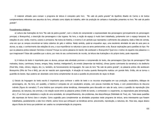 O material utilizado para compor o programa de leitura é composto pelo livro        “No vale da pedra grande” de Apolônio Abadio do Carmo e de textos
complementares referentes aos assuntos do livro, utilizado como objeto de trabalho, além de produção de cartazes e ilustrações presentes no livro “No vale da pedra
grande”.


Procedimentos didáticos:
      a) Leitura das ilustrações do livro “No vale da pedra grande”, com o intuito de compreender a expressividade dos personagens (principalmente do personagem
principal, o Branquinho), a descrição dos personagens e dos lugares. No livro, a noção de espaço é muito bem trabalhada, juntamente com o espaço temporal. As
estações do ano: verão, inverno, outono e primavera. Na trama da história, o inverno é um período que representa o sofrimento dos pássaros, dada a falta de comida,
uma vez que os campos encontram-se todos cobertos de gelo e neblina. Neste sentido, pode-se enquadrar aqui, uma excelente atividade de sala de aula para os
alunos, ou seja, o conhecimento das estações do ano, a sua importância na natureza e para os seres pertencentes a ela. Buscar explicações para questões do tipo: Por
que os pássaros pretos estavam famintos e bravos? Porque os outros pássaros do bando não aceitavam o Branquinho? Qual era o motivo do espanto dos pássaros e o
que imaginavam? Estas são questões que o aluno, por meio do seu conhecimento de mundo, da leitura das ilustrações e do próprio texto, pode responder.


      b) A leitura do texto é importante para os alunos, porque esta atividade promove a compreensão do texto, dos personagens (Que tipo de personagens? São
malvados, doces, carinhosos, bravos, amigos, feios, bonitos, inteligentes?), do enredo (desenrolar da história), clímax (ponto culminante da narrativa) e do desfecho
(final feliz, triste, cômico, trágico, etc.) e, também, do funcionamento da linguagem. No caso do livro “No vale da pedra grande”, os pássaros pretos não aceitavam
Branquinho (filho de Tina e Biló), por ele ter nascido sem pigmentação. A situação só mudou quando Branquinho realizou um grande feito. Então, ele se tornou o
guardião do bando. Aqui poderia ser abordado como tema complementar da aula a questão do preconceito de raças no Brasil.


   c) Estudo da linguagem do texto escrito é importante para conhecer o estilo de texto e os recursos empregados em sua produção, vocabulário, diálogos de
   personagens, etc. No livro, em questão, a história é composta de um vocabulário simples, com poucas inversões de frases, e com predominância do discurso
   indireto (figura do narrador). É uma história que comporta várias temáticas, interessantes para discussão em sala de aula, como a questão da reprodução (dos
   pássaros), da natureza, dos animais, e da relação social entre os pássaros pretos (Chefe do bando, o conhecedor e o experiente, os responsáveis pela alimentação,
   etc.). É um livro que estabelece a noção de uma sociedade, de compartilhamento, dos problemas, das desconfianças (fidelidade de Tina), etc. Toda essas questões
   são expressas de forma clara e simples. Como sugestão para complementar as atividades propostas neste programa de leitura, seria interessante que fossem
   trabalhados, paralelamente a este livro infantil, outros livros que enfoquem as temáticas acima: preconceito, reprodução, a natureza, etc. Para isso, segue abaixo
   alguns títulos de livros que poderiam ser usados na complementação do programa.

                                                                                                                                                                 64
 