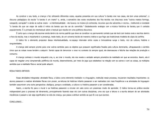 Ao construir o seu texto, a criança o fez utilizando diferentes vozes, aquelas presentes em sua cultura “a barata vive nas casas, ela tem umas antenias”, o
discurso pedagógico da escola “a barata é um inseto” e, ainda, o somatório das vozes resultantes dos fios tecidos nos discursos orais “outros insetos formiga,
carapanã, carrapato” e ainda as outras vozes - a intertextualidade - ela buscou na música já conhecida, recursos que ela subverteu e recriou , instituindo a novidade
“a barata dis que vai viajar de avião é mitira da barata que ela vai de caminhão.” Estabelecendo analogia com a música folclórica da barata, que é cantada
popularmente. É o primado do intertextual sobre o textual que resulta em uma polifonia discursiva.
        É certo que a criança não escreve ainda dentro da norma padrão que deve se constituir no permanente contato que ela terá com textos orais e escritos dentro
e fora da escola, mas o importante é a presença, neste texto, de um universo tecido de maneira criativa e que foge aos tradicionais modelos de cópia da cartilha.
        O lúdico foi o elemento propulsor dessa intertextualidade, no espaço intervalar entre vozes e brincadeiras surge o texto, rico de cultura, história e
singularidades.
        A criança está sempre pronta para criar outros sentidos para os objetos que possuem significados fixados pela cultura dominante, ultrapassando o sentido
único que as coisas novas tendem a adquirir. Sendo capaz de denunciar o novo no contexto do sempre igual, ela desmascara o fetiche das relações de produção e
consumo.
        A criança conhece o mundo enquanto cria, e, ao criar o mundo, ela nos revela a verdade sempre provisória da realidade em que se encontra. Assim, ela é
capaz de resgatar uma compreensão polifônica do mundo, desenvolvendo, por meio do jogo que estabelece na relação com os outros e com as coisas, os múltiplos
sentidos que a realidade física e social pode adquirir.


RESULTADOS OBTIDOS


        Essas atividades integradas: atividade física, o lúdico como elemento mediador e a linguagem, instituída nesse processo, trouxeram resultados importantes: os
alunos passaram a realizar atividades físicas com prazer, as leituras de histórias infantis passaram a ser realizadas com mais freqüência e as atividades de linguagem
também assumiram uma outra perspectiva: dialógica, porque a oralidade, a cultura e a história passaram a ser consideradas.
        Assim, a escrita foi para o mural e as histórias passaram a circular em sala como um prazeroso modo de aprender. O lúdico tornou-se prática escolar
indispensável para o processo de letramento, principalmente fazendo esse elo com outras disciplinas, uma vez que a leitura e a escrita deixam de ser atividades
mecânicas e passam a ser algo significativo na vida da criança, que passa a atribuir sentido ao que lê e ao que escreve.


CONCLUINDO...



                                                                                                                                                                    79
 