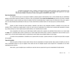 8


                               A avaliação do desempenho requer a medição e comparação de algumas variáveis individuais, grupais e organizacionais. Para
                         que não caia na subjetividade ou na falta de critérios, o sistema de avaliação do desempenho deve apoiar-se em um amplo
                         referencial que fortaleça a consonância em todos os seus aspectos. (CHIAVENATO, 2004, p. 281)

Grau de conhecimento
            Em virtude do fato de que em uma equipe de trabalho as pessoas possuem relacionamentos mais ou menos estreitos seja por características
pessoais ou pela própria natureza do trabalho, foi inserido um fator de ponderação chamado grau de conhecimento para permitir que durante a avaliação
o avaliador expresse o quanto considera que conhece do avaliado. Este fator de ponderação possui 4 opções de grau de conhecimento: ótimo,.bom, regular e
pouco. As notas atribuídas são ponderadas de modo que um maior conhecimento do avaliado resulte num maior peso para os conceitos atribuídos.

Área
            Quando um órgão é formado por poucas pessoas o esperado é que todos os seus integrantes procedam a avaliação uns dos outros, sem
exceções. Porém, à medida que os órgãos passam a contar com maior numero de colaboradores há a tendência que as pessoas sejam agrupadas em equipes
que, embora pertençam ao mesmo órgão executam tarefas distintas e com reduzidas áreas de contato.

            Como conseqüência nem todos os que ali estão lotados mantêm contato entre si exigindo uma subdivisão informal dentro de um mesmo órgão
em áreas. Com a introdução deste conceito é possível que um mesmo órgão tenha diversas áreas e somente os integrantes de cada uma delas é que se
avaliam entre si, não lhes sendo facultado avaliar os componentes do mesmo órgão mas que estejam lotados em outra equipe.

            O conceito de área preestabelece a inexistência de um gerente dentro da equipe, o gerente continuará o do órgão formal para todas as equipes
sob sua gestão.

Tipos de formulário
            Dentro do quadro do Órgão em estudo existem diversos níveis de complexidade nas funções exercidas. Alguns postos de trabalho por serem de
menor complexidade possuem um grau de exigência menor diante dos itens de avaliação enquanto outras funções têm a necessidade de uma melhor
capacitação para seu exercício.

            Assim sendo, o grau de exigência para a excelência em cada item deve ser proporcional ao grau de complexidade da função exercida.




                                                                                                                                 ISSN 1517 - 5421      8
 