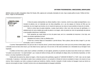 UM POEMA TRIDIMENSIONAL: ABRACADABRA, ABRAPALABRA

ARAÚJO, Avelino de (2001). Abrapalabra. Natal, RN, Pixcada, 2001, páginas sem numeração, ilustrações em cores. Capa e projeto gráfico do autor. Prefácio de Omar
Khouri. Tiragem de 500 exemplares.




                                          A leitura da poesia contemporânea nos oferece desafios a todo o momento, mercê do seu estado plurissignificativo: ora a
                                  invenção de palavras com um tudo/nada que nos deixa estupefatos, ora o uso dos espaços em brancos da folha que nos
                                  surpreende, ora uma imagem que encanta, ora um conjunto de signos que nos coloca um pouco perdidos na busca de um sentido.
                                          Dentre os vários tipos de poesia existentes, a poesia visual solicita o olhar como mais uma busca de significados, e o
                                  estabelecimento de outras relações pela junção da palavra e da imagem, antes só possível por meio da representação das palavras
                                  e suas equações metonímicas e metafóricas.
                                          Como apresentar aos nossos leitores um livro de poesia visual, sem ter a necessidade de transcrever o livro todo, nem
                                  mesmo uma amostra significativa da obra?
                                          Abrapalavra nos motivou a fazer as reflexões acima.
                                          O título traz o universo mágico do "abracadabra" e permite leituras: "Abre a palavra, deixe sair dela a imagem" e, por meio
                                  da evocação, o som e o movimento.
       O carimbo "Observação/lembrete: livro para ser visto no mais alto volume", primeira leitura disponível para o leitor que vai da primeira à última página, aponta
a dimensão sonora do texto verbo-visual e, por meio desse recurso, sugere que o livro se torne um fato social comentado com a intensidade da sua mensagem muito
importante.
       O prefácio de Omar Khouri, poeta visual e professor universitário, em seis páginas, apresenta um panorama da poesia visual antes de dizer que o Avelino é
"um poeta na era pós-verso", "um experimentador", que a "poesia de Avelino de Araújo, além da mobilização de códigos vários, traz elementos importantes: um forte
humor e uma dose importante de crítica social".
       Grande parte dos poemas traz, abaixo da imagem, o título do poema entre parênteses, seguido de "©AVELINO DE ARAUJO" ou "©AA", mais o ano de criação
/ intervenção. A assinatura / intervenção do poeta marca a presença humana e o ser pensante na floresta de ícones da sociedade de massa e de consumo em que
vivemos. Marca necessária, que indica a presença do poeta que transforma, interfere, intervém, transgride a função conativa da linguagem visual que domina os
meios de comunicação de massa. E também funciona como uma desautomatização da linguagem publicitária.
 