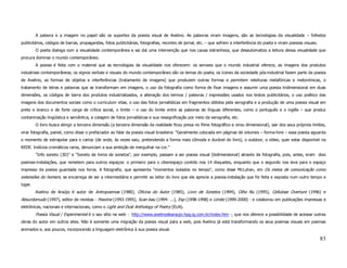 A palavra e a imagem no papel são os suportes da poesia visual de Avelino. As palavras viram imagens, são as tecnologias da visualidade – folhetos
publicitários, códigos de barras, propagandas, fotos publicitárias, fotografias, recortes de jornal, etc. – que sofrem a interferência do poeta e viram poesias visuais.
         O poeta dialoga com a visualidade contemporânea e sai daí uma intervenção que nos causa estranheza, que desautomatiza a leitura dessa visualidade que
procura dominar o mundo contemporâneo.
         A poesia é feita com o material que as tecnologias da visualidade nos oferecem: os xeroxes que o mundo industrial oferece, as imagens dos produtos
industriais contemporâneos, os signos verbais e visuais do mundo contemporâneo são os temas do poeta, os ícones da sociedade pós-industrial fazem parte da poesia
de Avelino, as formas de objetos e interferências (tratamento de imagens) que produzem outras formas e permitem releituras metafóricas e metonímicas, o
tratamento de letras e palavras que se transformam em imagens, o uso da fotografia como forma de fixar imagens e assumir uma poesia tridimensional em duas
dimensões, os códigos de barra dos produtos industrializados, a alteração dos termos / palavras / expressões usados nos textos publicitários, o uso poético das
imagens dos documentos sociais como o curriculum vitae, o uso das fotos jornalísticas em fragmentos obtidos pela xerografia e a produção de uma poesia visual em
preto e branco e de forte carga de crítica social, o limite – o uso do limite entre as palavras de línguas diferentes, como o português e o inglês – que produz
contaminação lingüística e semântica, a colagem de fotos jornalísticas e sua ressignificação por meio da xerografia, etc.
         O livro busca atingir a terceira dimensão (a terceira dimensão da realidade ficou presa no filme fotográfico e virou dimensional), sair dos seus próprios limites,
virar fotografia, painel, como disse o prefaciador ao falar da poesia visual brasileira: "Geralmente colocada em páginas de volumes – forma-livre – essa poesia aguarda
o momento de extrapolar para o cartaz (de onde, às vezes saiu, pretendendo a forma mais cômoda e durável do livro), o outdoor, o vídeo, quer estar disponível na
REDE. Indícios cromáticos raros, denunciam a sua ambição de mergulhar na cor."
         "Info soneto (3D)" e "Soneto de livros de sonetos", por exemplo, passam a ser poesia visual (bidimensional) através da fotografia, pois, antes, eram dois
poemas-instalações, que remetem para outros espaços: o primeiro para o ciberespaço contido nos 14 disquetes, enquanto que o segundo nos leva para o espaço
impresso da poesia guardada nos livros. A fotografia, que apresenta "momentos isolados no tempo", como disse McLuhan, em Os meios de comunicação como
extensões do homem, se encarrega de ser a intermediária e permitir ao leitor do livro que ele aprecie a poesia-instalação que foi feita e exposta num outro tempo e
lugar.
         Avelino de Araújo é autor de Antropoemas (1980), Oficina do Autor (1985), Livro de Sonetos (1994), Olho Nu (1995), Cellulose Overture (1996) e
Absurdomudo (1997), editor de revistas - Poezine (1993-1995), Scan-bau (1994- ...), Exp (1998-1998) e Limite (1999-2000) - e colaborou em publicações impressas e
eletrônicas, nacionais e internacionais, como o Light and Dust Anthology of Poetry (EUA).
         Poesia Visual / Experimental é o seu sítio na web - http://www.avelinodearaujo.hpg.ig.com.br/index.htm -, que nos oferece a possibilidade de acessar outras
obras do autor em outros sites. Não é somente uma migração da poesia visual para a web, pois Avelino já está transformando os seus poemas visuais em poemas
animados e, aos poucos, incorporando a linguagem eletrônica à sua poesia visual.

                                                                                                                                                                           83
 