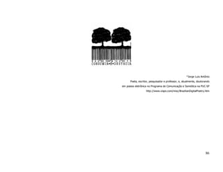 *Jorge Luis Antônio
      Poeta, escritor, pesquisador e professor, e, atualmente, doutorando
em poesia eletrônica no Programa de Comunicação e Semiótica na PUC-SP
                   http://www.vispo.com/misc/BrazilianDigitalPoetry.htm




                                                                     86
 