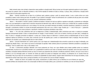 Neste momento estou mais inclinado a desenvolver essas questões na situação alemã. Não por pensar que não sejam igualmente agudas em outros lugares,
mas porque de qualquer modo na Alemanha aconteceu a mais horrível explosão de barbárie de todos os tempos, e porque, afinal, conhecemos a situação alemã
melhor a partir de nossa própria experiência viva.
        Becker — Havendo consciência de se tratar de um fenômeno geral, podemos começar a partir do exemplo alemão. E como o senhor afirma com muita
procedência, existem muitos motivos para tanto. Na questão "O que é possível á educação?" sempre nos defrontamos com o problema de até que ponto uma vontade
consciente introduz fatos na educação que, por sua vez, provocam indiretamente a barbárie.
        Adorno —-- Mas também o contrário. Quando o problema da barbárie é colocado com toda sua urgência e agudeza na educação, e justamente em instituições
como a sua, que desempenha um papel-chave na estrutura educacional da Alemanha hoje, então me inclinaria a pensar que o simples fato de a questão da barbárie
estar no centro da consciência provocaria por si uma mudança. Por outro lado, que existam elementos de barbárie, momentos repressivos e opressivos no conceito de
educação e, precisamente, também no conceito da educação pretensamente culta, isto eu sou o último a negar. Acredito que —-- e isto é Freud puro —- justamente
esses momentos repressivos da cultura produzem e reproduzem a barbárie nas pessoas submetidas a essa cultura.
        Becker —— Por outro lado, poderíamos dizer que se exagerarmos a ênfase à desbarbarização, então contribuímos para evitar a mudança da sociedade.
Ajudamos eventualmente também a evitar um desenvolvimento em direção a "novas fronteiras", como se diz na América. Servimos, por assim dizer, à realização do
lema "A calma é a obrigação primordial da cidadania"; e penso que o decisivo estaria em determinar o conteúdo preciso da desbarbarização em face de muitas
exigências ingênuas de tolerância e de calma. Estou convencido que isto não significa para o senhor um desenvolvimento hostil a mudanças. Mas seria decisivo
determinar com precisão o que a desbarbarização deva ser neste contexto.
        Adorno — Concordo inteiramente com o senhor quanto a que o que imagino ser a desbarbarização não se encontra no plano de um elogio à moderação, uma
restrição das afeições fortes, e nem mesmo nos termos da eliminação da agressão. Neste contexto parece-me permanecer totalmente procedente a proposição de
Strindberg: "Como eu poderia amar o bem, se não odiasse o mal".
        De resto, o conhecimento psicológico defendido como teoria justamente por Freud, com cujas reflexões acerca dessas questões ambos nos revelamos
impressionados, encontra-se em concordância também com a possibilidade de sublimar de tal modo os chamados instintos de agressão, acerca dos quais inclusive ele
manifestou concepções bastante diferentes durante sua vida, de maneira que justamente eles conduzam a tendências produtivas. Portanto, creio que na luta contra a
barbárie ou em sua eliminação existe um momento de revolta que poderia ele próprio ser designado como bárbaro, se partíssemos de um conceito formal de
humanidade. Mas já que todos nós nos encontramos no contexto de culpabilidade do próprio sistema, ninguém estará inteiramente livre de traços de barbárie, e tudo
dependerá de orientar esses traços contra o princípio da barbárie, em vez de permitir seu curso em direção à desgraça.
        Becker -— Gostaria de colocar uma questão muito precisa: recentemente um político afirmou que os distúrbios de rua em Bremen por causa dos
                                                                                                                                                          20
aumentos tarifários dos transportes seriam uma comprovação da falência da formação política, pois a juventude se manifestou por meio de formas bárbaras
 