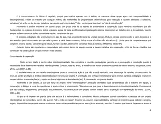 E o comportamento do último é negativo, porque preocupados apenas com o salário, os membros desse grupo agem com irresponsabilidade e
descompromisso. Faltam ao trabalho por qualquer motivo, são indiferentes às programações desenvolvidas pela instituição e quando solicitados a colaborar,
verbalizam “só se for no dia do meu trabalho e para aquilo que fui contratado” “não recebo para fazer isso” ou “não é minha função”.
       Felizmente é possível encontrar um quarto grupo. Um grupo onde há o espírito de solidariedade e cooperação, cujos membros reconhecem que são
fundamentais no processo de ensino e juntos procuram, apesar de todas as dificuldades impostas pelo sistema, desenvolver um trabalho sério e de qualidade, visando
sempre ao bem-comum de toda a comunidade escolar, conscientes de que:
       O processo pedagógico não se circunscreve à sala de aula, mas ao ambiente geral da unidade escolar. O aluno começa a compreender o valor da escola e o
seu sentido a partir do momento em que nela ingressa: a partir desse momento, todos os que aí militam são educadores (...) toda gama de comportamentos que
compõem a rotina escolar, concorrem para educar, formar o caráter, desenvolver conceitos éticos e políticos. (MASETTO, 2003,P.84)
       Portanto, todos são importantes e responsáveis pelo ensino dentro de espaço escolar e devem trabalhar em cooperação, a fim de formar cidadãos que
contribuam na construção de um país melhor e mais solidário.

Corpo docente & cooperação

            Muito se tem falado e escrito sobre interdisciplinaridade. Nos encontros e reuniões pedagógicas, percebe-se a preocupação e orientação quanto à
necessidade de se desenvolver trabalhos interdisciplinares. Contudo, nota-se, ainda, a resistência de muitos professores quando se fala no assunto, isto porque, como
afirma Luck (1994, p.88)
       O estabelecimento de um trabalho interdisciplinar provoca, como toda ação a que não se está habituado, uma sobrecarga de trabalho, um certo medo de
errar, de perder privilégios e direitos estabelecidos (por menores que sejam). A orientação pelo enfoque interdisciplinar para orientar a prática pedagógica implica em
romper hábitos e acomodações(sic), implica em buscar algo novo e desconhecido(sic). É, certamente, um grande desafio.
        Realmente é um desafio, já que por força do próprio nome “interdisciplinar” pressupõe atividades cujas características são o trabalho em equipe, a
cooperação, o diálogo, a troca de experiências, a ajuda mútua, o envolvimento. “Reconhece-se que, para o desenvolvimento da interdisciplinaridade é fundamental
que haja diálogo, engajamento, participação dos professores, na construção de um projeto comum voltado para a superação da fragmentação do ensino.” (LUCK,
1994, p.80).
        O que se vê imperar em grande parte das escolas é o individualismo e comodismo. Muitos professores quando convidados a participar de um projeto
interdisciplinar até concordam, porém não querem “pôr a mão na massa”. Envolver-se, assumir responsabilidades, participar de encontros para elaborar o projeto,
sugerir, disponibilizar tempo para orientar os alunos e tomar outras providências para a execução da atividade, isso não. O máximo que fazem é dispensar os alunos e


                                                                                                                                                                     4
 