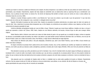 mulheres que traziam na natureza a essência de feiticeiras como Josepha. Ela deixa transparecer a sua essência ao falar das suas práticas de maneira natural, seus
aprendizados, suas intenções. Possivelmente, Josepha não fosse adepta do candomblé como as testemunhas Jovita ou esperança Rita que a consideravam uma
feiticeira, mas as práticas de todos tinham os mesmos fins. No terreiro de Esperança Rita também se faziam curas com banhos de ervas e outras práticas nas
chamadas mesas de cura (Lima, 2000).
           Voltamos a recordar Rimbaud, quando se refere a uma feiticeira diz: “que nunca nos contaria o que ela sabe e que nós ignoramos”. O que mais teria
Josepha para nos contar que não conseguiram o juiz, o promotor e o delegado extrair da sua fala?
           Segundo informações de pessoas que dela ouviram falar, Josepha era possuidora de poderes sobrenaturais; era pessoa capaz de matar com apenas um
toque de mão. Todo o desenrolar do processo deixa transparecer que, na Vila Josepha, era conhecida por seus poderes e práticas e que, digamos, sua fama, era de
conhecimento da pequena população do lugar.
           Conforme definições antropológicas trazidas por Laura de Mello e Souza, “feiticeira é aquela que invoca forças maléficas e trabalha com elas e a bruxa é
aquela que representa o próprio mal” (Souza, 1999). Assim, Josepha era uma feiticeira realmente, ela buscava, invocava forças do além para conseguir efeitos
mágicos.
           Robert Mandrou define o feiticeiro como sendo uma criatura do Diabo através do pacto e diz que aquele que, na condição de mágico, conhece os segredos
da natureza, as propriedades ocultas das plantas, dos metais e das pedras e que pode também produzir fenômenos admiráveis não é um feiticeiro, uma vez que ele
não tem firmado o pacto com o Diabo renunciando a Deus. Para Mandou, a magia natural é diferenciada da magia adquirida.
           Muito embora ele diferencie pela prática e não pela designação, entendemos que, assim como Robert Mandrou, Laura de Mello e Souza entende que
existem dois lados na feitiçaria.
           Em alguns momentos do processo foram usados termos como bruxedos, bruxaria, mas, ao final, acabamos por acreditar que Josepha era realmente uma
feiticeira, uma mulher que pela sua natureza e pelas contingências, aprendera a transitar pelo mundo mágico (Michelet, 1992) como forma de preencher as falhas da
razão.
           Pela extensão do processo que sofreu percebemos que ela foi inventada. O seu crime foi inventado dentro do próprio espaço da feitiçaria por pessoas que
transitavam entre o mundo da razão e da emoção e tanto incomodou que o seu ato tomou a proporção de um processo judicial. Havia um clima propício à atitude da
justiça. Do que se observa das falas das testemunhas ela era pessoa conhecida na pequena vila onde todas as pessoas se conheciam e tudo era comentado de boca a
boca.
           Vale perguntar qual era a percepção de Josepha sobre os fatos e a realidade local ou ainda sobre questões de bruxaria ou feitiçaria. Possivelmente
nenhuma. Para ela, pessoa movida por fé cristã, ser feiticeira ou bruxa era abominável, suas práticas, no seu entender não são de feitiçaria ou bruxaria, são
                                                                                                                                                                14
apenas aprendizados dos quais se lança mão em momento de necessidade.
 