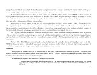 que expunha a necessidade de uma avaliação da educação superior que englobasse o ensino, a pesquisa e a extensão. Um processo avaliativo contínuo, que
contasse com a participação de toda a comunidade universitária, levando em conta o papel social da universidade.

          Ao mesmo tempo o Estado buscava mudanças no ensino superior, uma revisão das diretrizes firmadas pela Lei 5540/68 que fixava as normas de
organização e funcionamento daquele nível de ensino. Nesse intento, em 1983 o MEC instituiu o PARU – Programa de Avaliação da Reforma Universitária que consistia
em um estudo da realidade das universidades a fim de subsidiar o Conselho Federal de Ensino a modificar a legislação então vigente. O programa, no entanto não
obteve apoio político e foi desativado em 1984, sem maiores resultados.

          Findo o período dos governos militares, em 1985, teve início uma nova política para a educação. O Governo constituiu a CNRES – Comissão Nacional para
Reformulação da Educação Superior e, no ano seguinte, em desdobramento dessa iniciativa, instituiu o GERES – Grupo Executivo para a Reformulação do Ensino
Superior, cujo objetivo era, entre outros, controlar e definir instâncias para o sistema. Nessa nova proposta havia uma melhor articulação, utilização de indicadores de
eficiência e avaliação de cursos de graduação por especialistas, sendo que os resultados obtidos orientavam a gestão dos recursos.

          Com a edição da Constituição de 1988, novos rumos foram cobrados para o ensino superior, impulsionados pelas disposições dos seus artigos 206, inciso VII
e 209, que instituem como princípio constitucional a garantia de ensino de qualidade, nas esferas pública e privada, além do artigo 37 e seus incisos, que relacionam
os princípios basilares da Administração Pública: legalidade, impessoalidade, moralidade, publicidade e eficiência, impondo assim tais normas às entidades públicas de
ensino superior.

          Assim, em 1989 e 1993 o MEC promoveu seminários sobre avaliação institucional, ouvindo organizações estrangeiras. Em seguida, no mesmo ano de 1993 a
ANDIFES constituiu um grupo para a elaboração de uma proposta de avaliação, tendo esses estudos resultados na elaboração do primeiro grande programa de
avaliação do ensino superior: o PAIUB – Programa de Avaliação Institucional das Universidades Brasileiras.

2.1 O PAIUB

            Neste programa de avaliação a educação era entendida como um bem público. O PAIUB tinha como características principais a conscientização dos
segmentos envolvidos da necessidade de avaliar, portanto era de adesão voluntária. Buscava a auto-crítica para proporcionar a almejada qualidade do ensino superior.
Não tinha caráter punitivo. Instituía um ranqueamento das instituições.

            Na apresentação do programa o MEC observou que o PAIUB procurava considerar:

                            "os diversos aspectos indissociáveis das múltiplas atividades-fim e das atividades-meio necessárias à sua realização, isto é, cada uma das
                          dimensões-ensino, produção acadêmica, extensão e gestão em suas interações, interfaces e interdisciplinaridade" (MEC/SESU apud Lopes,
                          1999, p. 1).

                                                                                                                                                                    23
 