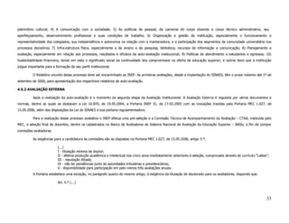 patrimônio cultural; 4) A comunicação com a sociedade; 5) As políticas de pessoal, de carreiras do corpo docente e corpo técnico administrativo, seu
aperfeiçoamento, desenvolvimento profissional e suas condições de trabalho; 6) Organização e gestão da instituição, especialmente o funcionamento e
representatividade dos colegiados, sua independência e autonomia na relação com a mantenedora, e a participação dos segmentos da comunidade universitária nos
processos decisórios; 7) Infra-estrutura física, especialmente a de ensino e de pesquisa, biblioteca, recursos de informação e comunicação; 8) Planejamento e
avaliação, especialmente em relação aos processos, resultados e eficácia da auto-avaliação institucional; 9) Políticas de atendimento a estudantes e egressos; 10)
Sustentabilidade financeira, tendo em vista o significado social da continuidade dos compromissos na oferta da educação superior; e outros itens que a instituição
julgue importante para a formação de seu perfil institucional.

          O Relatório oriundo desse processo deve ser encaminhado ao INEP. As primeiras avaliações, desde a implantação do SINAES, têm o prazo máximo até 1º de
setembro de 2006, para apresentação dos respectivos relatórios de auto-avaliação.

4.5.2 AVALIAÇÃO EXTERNA

          Após a realização da auto-avaliação é o momento da segunda etapa da Avaliação Institucional. A Avaliação Externa é regulada por vários documentos e
normas, dentre as quais se destacam a Lei 10.870, de 19.05.2004, a Portaria INEP 31, de 17.02.2005 com as inovações trazidas pela Portaria MEC 1.027, de
15.05.2006, além das disposições da Lei do SINAES e sua portaria regulamentadora.

          Para a realização desse processo avaliativo o INEP efetua uma pré-seleção e a Comissão Técnica de Acompanhamento da Avaliação – CTAA, instituída pelo
MEC, a seleção final de docentes, dentre os cadastrados no Banco de Avaliadores do Sistema Nacional de Avaliação da Educação Superior – BASis, a fim de compor
comissões avaliadoras.

          As exigências para a candidatura às comissões são as dispostas na Portaria MEC 1.027, de 15.05.2006, artigo 5.º:

                          (...)
                          I - titulação mínima de doutor;
                          II - efetiva produção acadêmica e intelectual nos cinco anos imediatamente anteriores à seleção, comprovada através de currículo “Lattes”;
                          III - reputação ilibada;
                          IV - não ter pendências junto às autoridades tributárias e previdenciárias;
                          V - disponibilidade para participação em pelo menos três avaliações anuais.
          A Portaria estabelece uma exceção, no parágrafo quarto do mesmo artigo, à exigência da titulação de doutorado para os avaliadores, dispondo que:

                          Art. 5.º (...)



                                                                                                                                                                  33
 